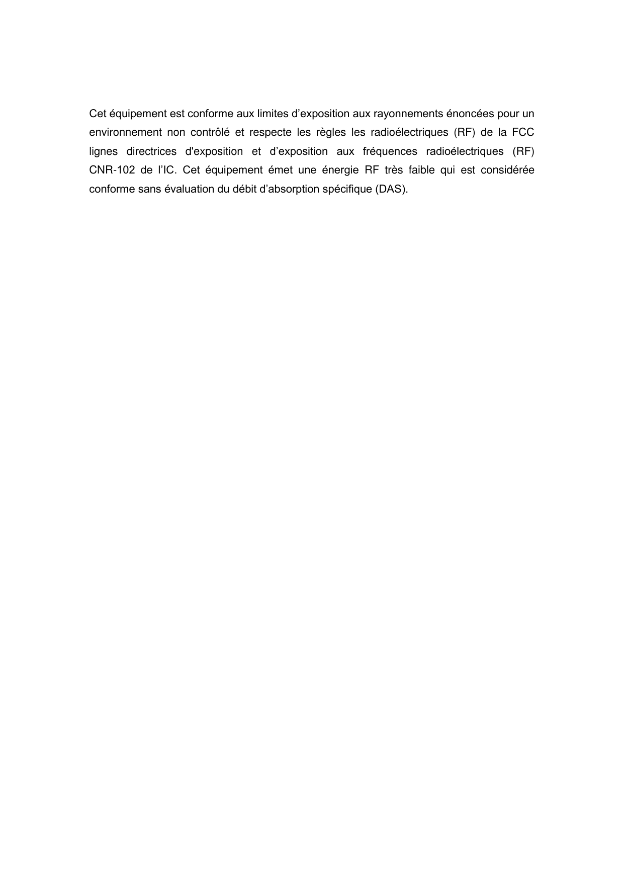 Cet équipement est conforme aux limites d’exposition aux rayonnements énoncées pour un environnement  non  contrôlé  et  respecte  les  règles  les  radioélectriques  (RF)  de  la  FCC lignes  directrices  d&apos;exposition  et  d’exposition  aux  fréquences  radioélectriques  (RF) CNR-102  de  l’IC.  Cet  équipement  émet  une  énergie  RF  très  faible  qui  est  considérée conforme sans évaluation du débit d’absorption spécifique (DAS). 