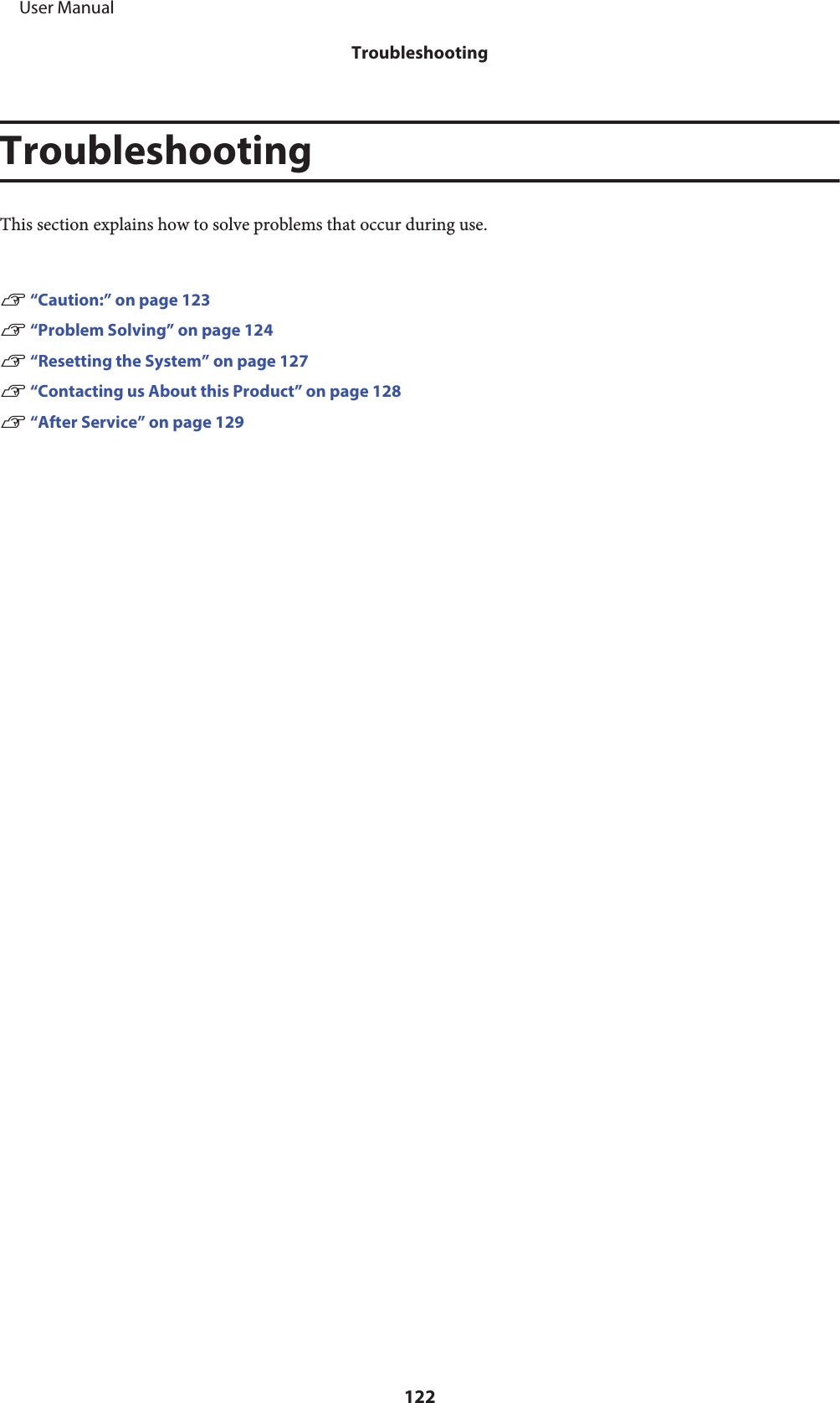 TroubleshootingThis section explains how to solve problems that occur during use.U “Caution:” on page 123U “Problem Solving” on page 124 U “Resetting the System” on page 127U “Contacting us About this Product” on page 128U “After Service” on page 129     User ManualTroubleshooting122