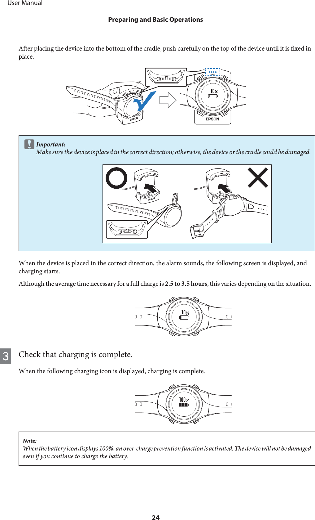 After placing the device into the bottom of the cradle, push carefully on the top of the device until it is fixed inplace.cImportant:Make sure the device is placed in the correct direction; otherwise, the device or the cradle could be damaged.When the device is placed in the correct direction, the alarm sounds, the following screen is displayed, andcharging starts.Although the average time necessary for a full charge is 2.5 to 3.5 hours, this varies depending on the situation.CCheck that charging is complete.When the following charging icon is displayed, charging is complete.Note:When the battery icon displays 100%, an over-charge prevention function is activated. The device will not be damagedeven if you continue to charge the battery.     User ManualPreparing and Basic Operations24