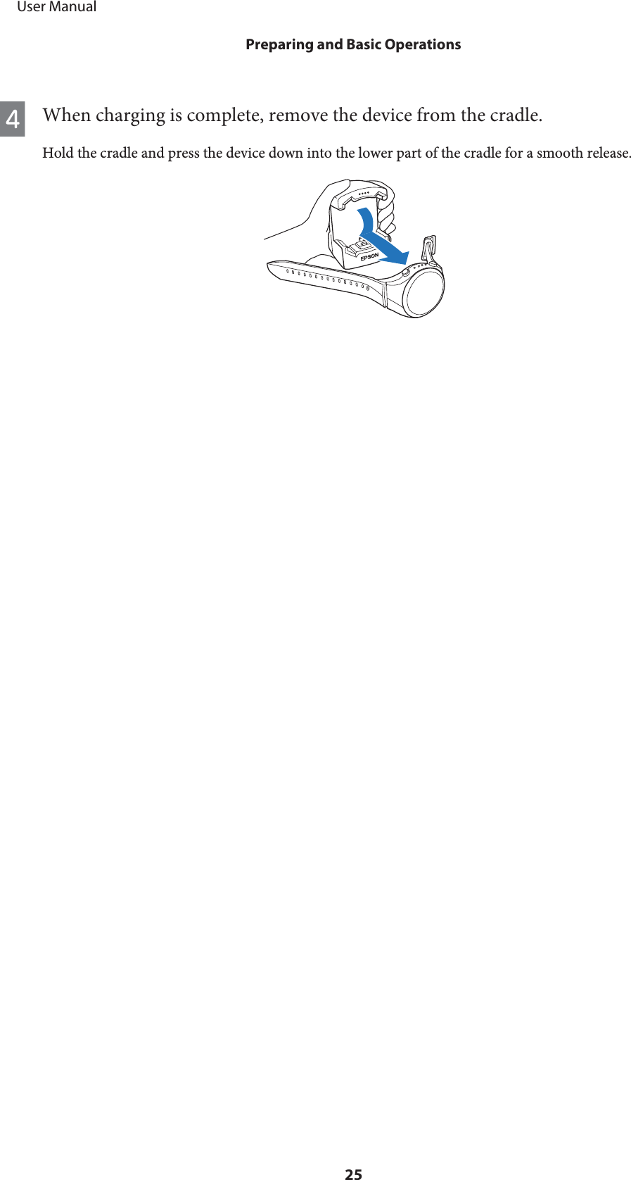 DWhen charging is complete, remove the device from the cradle.Hold the cradle and press the device down into the lower part of the cradle for a smooth release.     User ManualPreparing and Basic Operations25