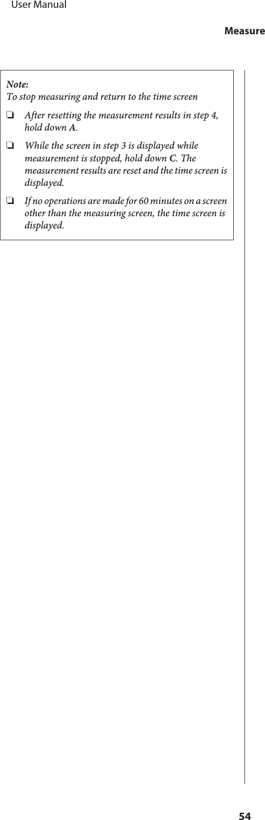 Note:To stop measuring and return to the time screen❏After resetting the measurement results in step 4,hold down A.❏While the screen in step 3 is displayed whilemeasurement is stopped, hold down C. Themeasurement results are reset and the time screen isdisplayed.❏If no operations are made for 60 minutes on a screenother than the measuring screen, the time screen isdisplayed.     User ManualMeasure54