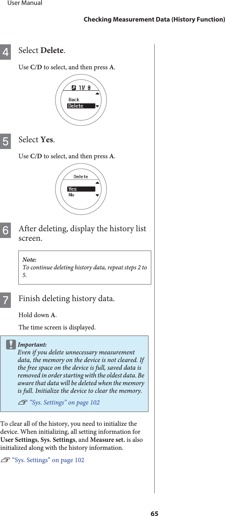 DSelect Delete.Use C/D to select, and then press A.ESelect Yes.Use C/D to select, and then press A.FAfter deleting, display the history listscreen.Note:To continue deleting history data, repeat steps 2 to5.GFinish deleting history data.Hold down A.The time screen is displayed.cImportant:Even if you delete unnecessary measurementdata, the memory on the device is not cleared. Ifthe free space on the device is full, saved data isremoved in order starting with the oldest data. Beaware that data will be deleted when the memoryis full. Initialize the device to clear the memory.U “Sys. Settings” on page 102To clear all of the history, you need to initialize thedevice. When initializing, all setting information forUser Settings, Sys. Settings, and Measure set. is alsoinitialized along with the history information.U “Sys. Settings” on page 102     User ManualChecking Measurement Data (History Function)65