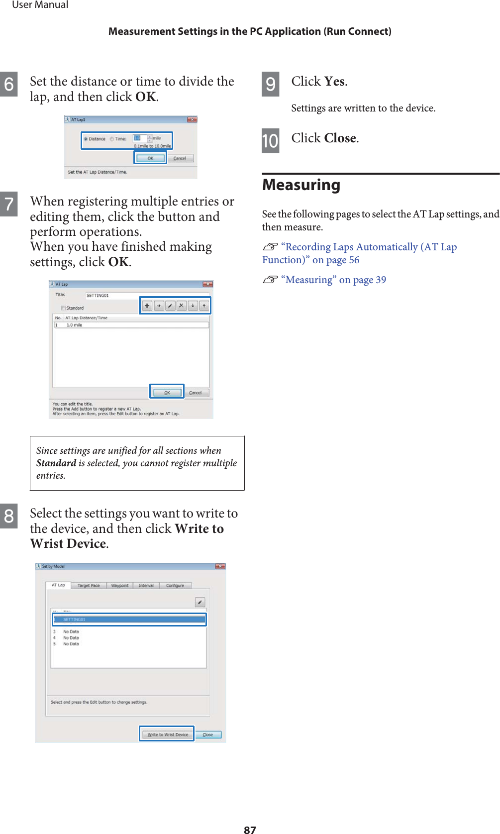 FSet the distance or time to divide thelap, and then click OK.GWhen registering multiple entries orediting them, click the button andperform operations.When you have finished makingsettings, click OK.Since settings are unified for all sections whenStandard is selected, you cannot register multipleentries.HSelect the settings you want to write tothe device, and then click Write toWrist Device.IClick Yes.Settings are written to the device.JClick Close.MeasuringSee the following pages to select the AT Lap settings, andthen measure.U “Recording Laps Automatically (AT LapFunction)” on page 56U “Measuring” on page 39     User ManualMeasurement Settings in the PC Application (Run Connect)87