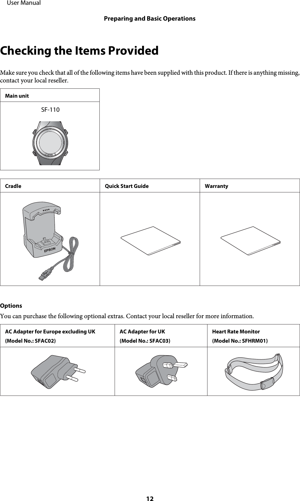 Checking the Items ProvidedMake sure you check that all of the following items have been supplied with this product. If there is anything missing,contact your local reseller.Main unitSF-110Cradle Quick Start Guide WarrantyOptionsYou can purchase the following optional extras. Contact your local reseller for more information.AC Adapter for Europe excluding UK(Model No.: SFAC02)AC Adapter for UK(Model No.: SFAC03)Heart Rate Monitor(Model No.: SFHRM01)     User ManualPreparing and Basic Operations12