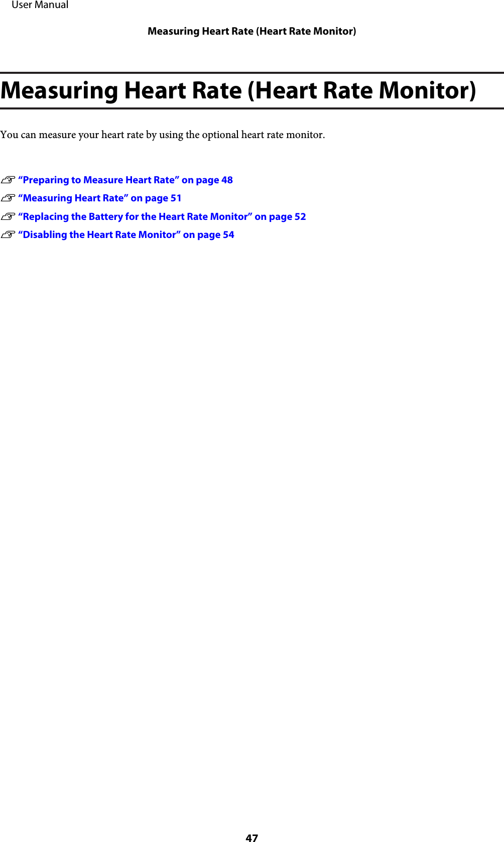 Measuring Heart Rate (Heart Rate Monitor)You can measure your heart rate by using the optional heart rate monitor.U “Preparing to Measure Heart Rate” on page 48U “Measuring Heart Rate” on page 51U “Replacing the Battery for the Heart Rate Monitor” on page 52U “Disabling the Heart Rate Monitor” on page 54     User ManualMeasuring Heart Rate (Heart Rate Monitor)47