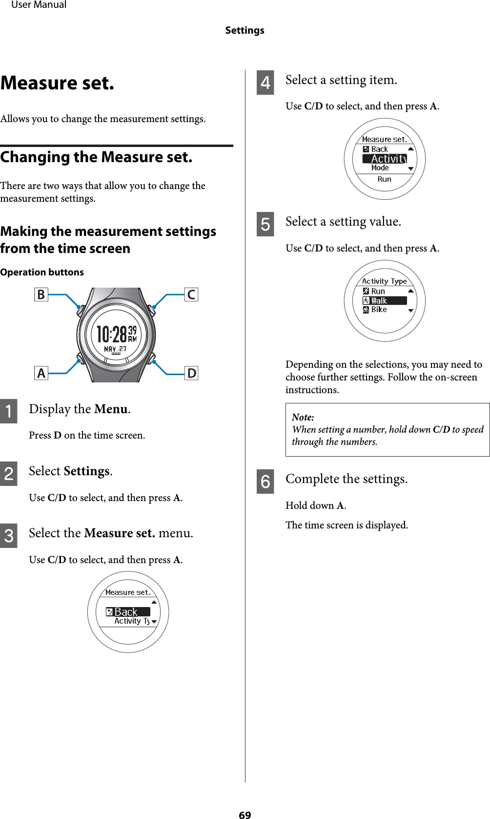 Measure set.Allows you to change the measurement settings.Changing the Measure set.There are two ways that allow you to change themeasurement settings.Making the measurement settingsfrom the time screenOperation buttonsADisplay the Menu.Press D on the time screen.BSelect Settings.Use C/D to select, and then press A.CSelect the Measure set. menu.Use C/D to select, and then press A.DSelect a setting item.Use C/D to select, and then press A.ESelect a setting value.Use C/D to select, and then press A.Depending on the selections, you may need tochoose further settings. Follow the on-screeninstructions.Note:When setting a number, hold down C/D to speedthrough the numbers.FComplete the settings.Hold down A.The time screen is displayed.     User ManualSettings69