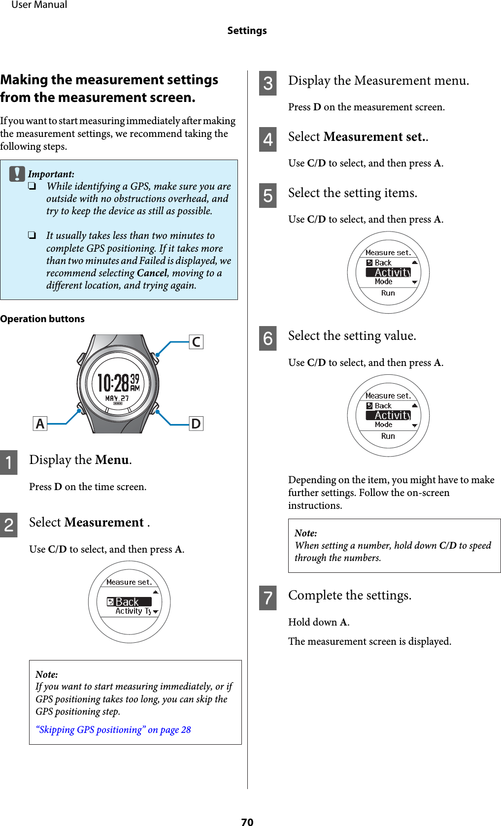Making the measurement settingsfrom the measurement screen.If you want to start measuring immediately after makingthe measurement settings, we recommend taking thefollowing steps.cImportant:❏While identifying a GPS, make sure you areoutside with no obstructions overhead, andtry to keep the device as still as possible.❏It usually takes less than two minutes tocomplete GPS positioning. If it takes morethan two minutes and Failed is displayed, werecommend selecting Cancel, moving to adifferent location, and trying again.Operation buttonsADisplay the Menu.Press D on the time screen.BSelect Measurement .Use C/D to select, and then press A.Note:If you want to start measuring immediately, or ifGPS positioning takes too long, you can skip theGPS positioning step.“Skipping GPS positioning” on page 28CDisplay the Measurement menu.Press D on the measurement screen.DSelect Measurement set..Use C/D to select, and then press A.ESelect the setting items.Use C/D to select, and then press A.FSelect the setting value.Use C/D to select, and then press A.Depending on the item, you might have to makefurther settings. Follow the on-screeninstructions.Note:When setting a number, hold down C/D to speedthrough the numbers.GComplete the settings.Hold down A.The measurement screen is displayed.     User ManualSettings70