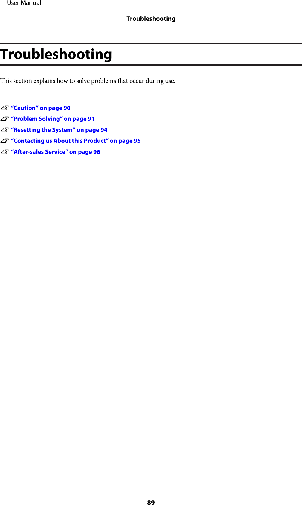 TroubleshootingThis section explains how to solve problems that occur during use.U “Caution” on page 90U “Problem Solving” on page 91 U “Resetting the System” on page 94U “Contacting us About this Product” on page 95U “After-sales Service” on page 96     User ManualTroubleshooting89