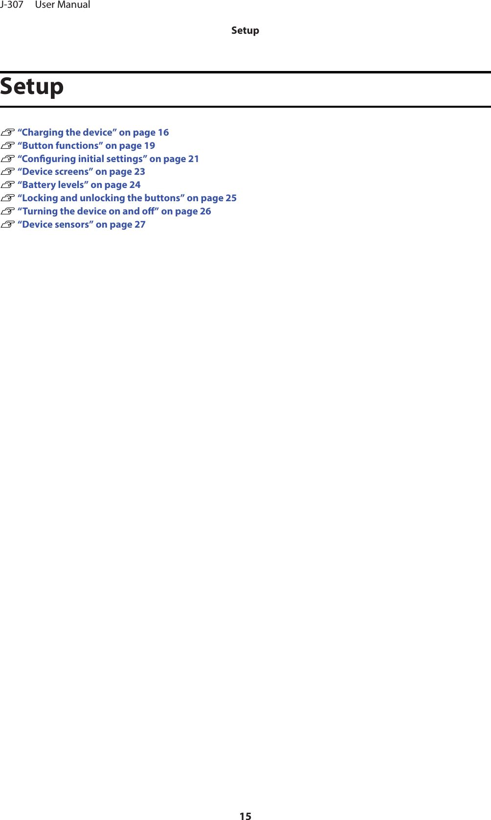 SetupU “Charging the device” on page 16U “Button functions” on page 19U “Conguring initial settings” on page 21U “Device screens” on page 23U “Battery levels” on page 24U “Locking and unlocking the buttons” on page 25U “Turning the device on and o” on page 26U “Device sensors” on page 27J-307     User ManualSetup15