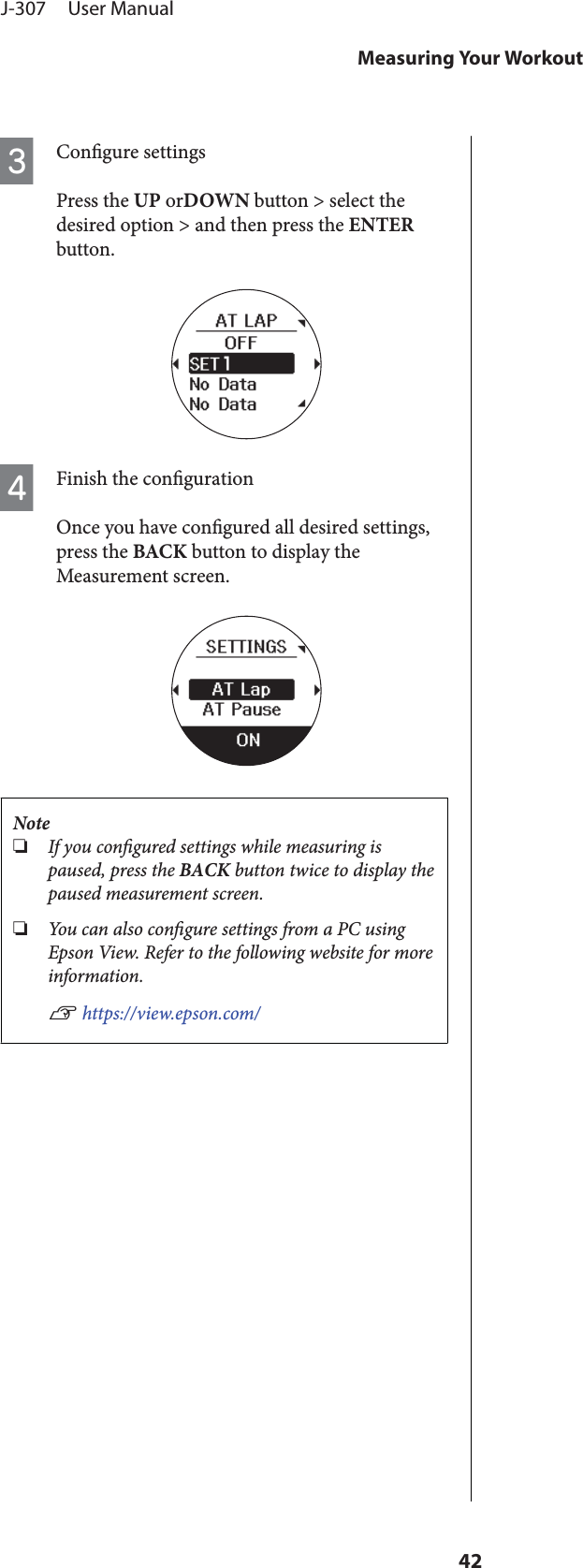 CCongure settingsPress the UP orDOWN button &gt; select thedesired option &gt; and then press the ENTERbutton.DFinish the congurationOnce you have congured all desired settings,press the BACK button to display theMeasurement screen.Note❏If you congured settings while measuring ispaused, press the BACK button twice to display thepaused measurement screen.❏You c an al so congure settings from a PC usingEpson View. Refer to the following website for moreinformation.U https://view.epson.com/J-307     User ManualMeasuring Your Workout42