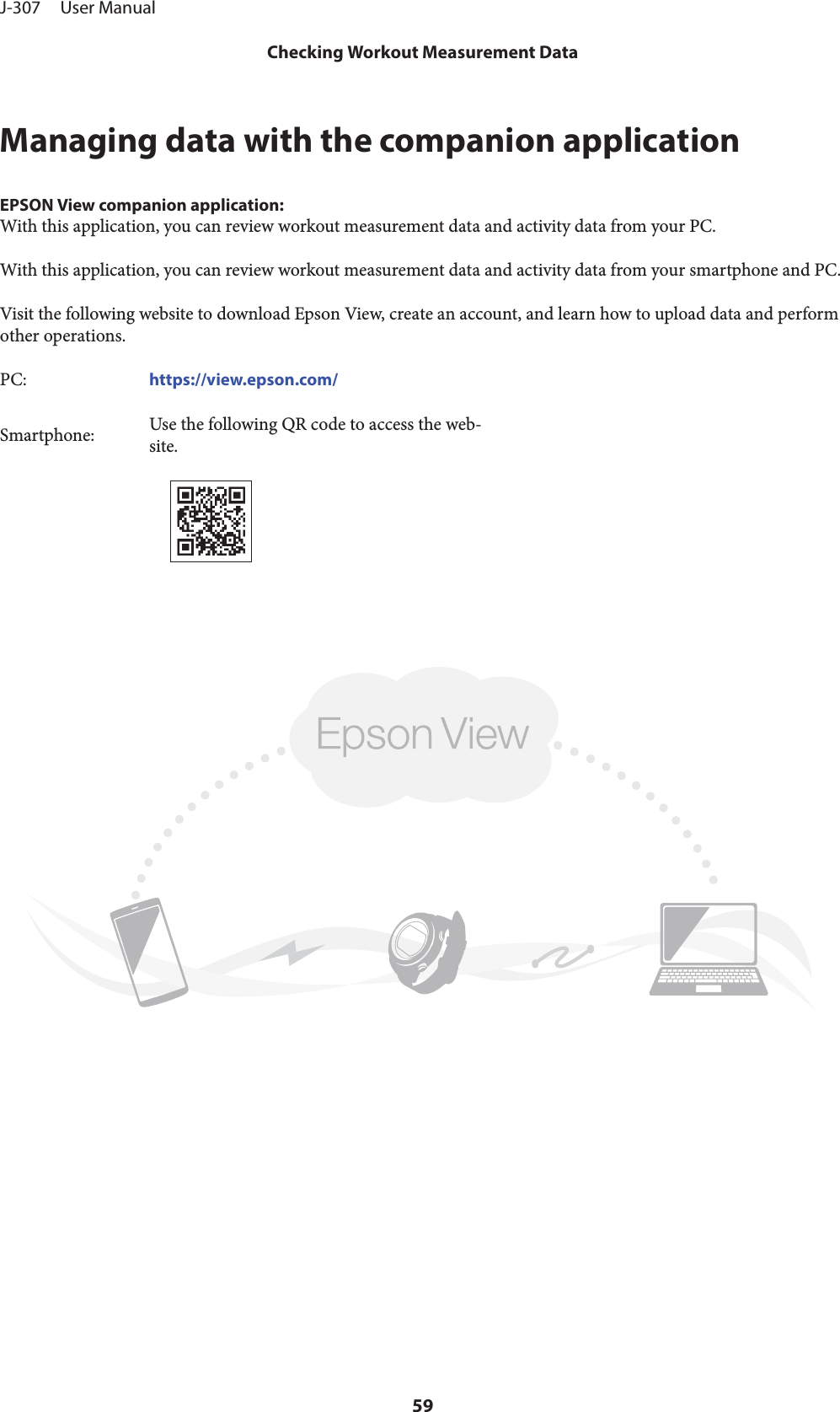 Managing data with the companion applicationEPSON View companion application:With this application, you can review workout measurement data and activity data from your PC.With this application, you can review workout measurement data and activity data from your smartphone and PC.Visit the following website to download Epson View, create an account, and learn how to upload data and performother operations.PC: https://view.epson.com/Smartphone: Use the following QR code to access the web‐site.J-307     User ManualChecking Workout Measurement Data59