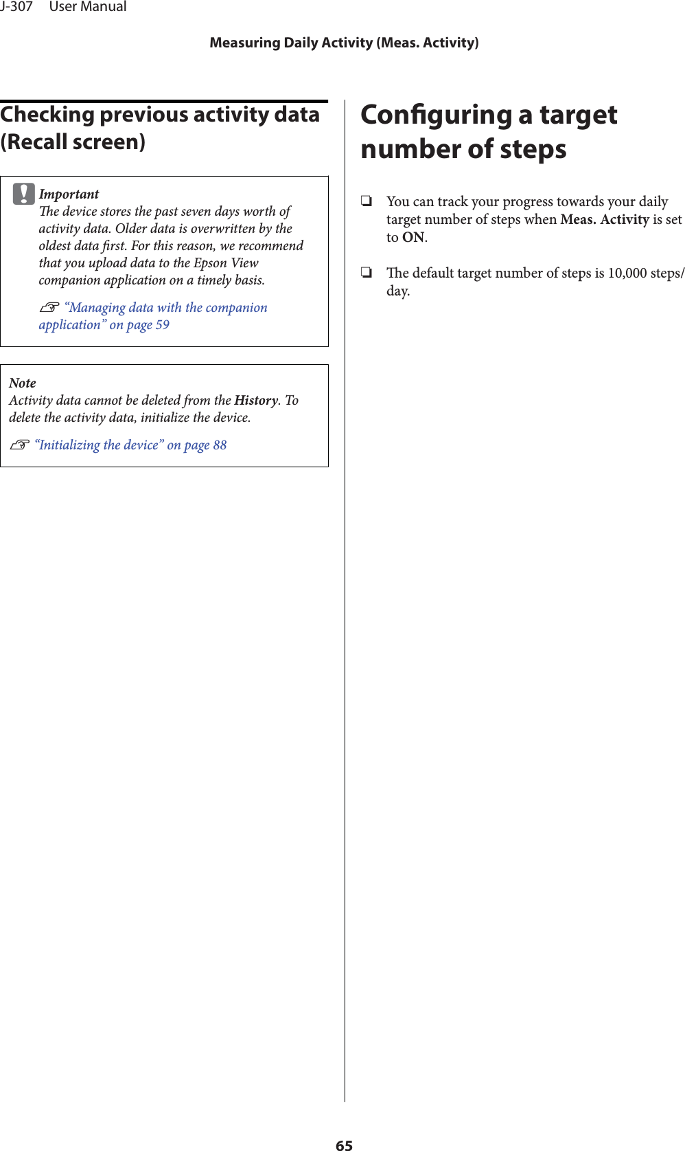 Checking previous activity data (Recall screen)cImportante device stores the past seven days worth ofactivity data. Older data is overwritten by theoldest data rst. For this reason, we recommendthat you upload data to the Epson Viewcompanion application on a timely basis.U “Managing data with the companionapplication” on page 59NoteActivity data cannot be deleted from the History. Todelete the activity data, initialize the device.U “Initializing the device” on page 88Conguring a targetnumber of steps❏You can track your progress towards your dailytarget number of steps when Meas. Activity is setto ON.❏e default target number of steps is 10,000 steps/day.J-307     User ManualMeasuring Daily Activity (Meas. Activity)65