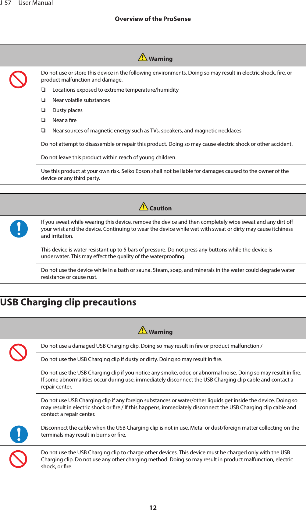 WarningDo not use or store this device in the following environments. Doing so may result in electric shock, re, orproduct malfunction and damage.❏Locations exposed to extreme temperature/humidity❏Near volatile substances❏Dusty places❏Near a re❏Near sources of magnetic energy such as TVs, speakers, and magnetic necklacesDo not attempt to disassemble or repair this product. Doing so may cause electric shock or other accident.Do not leave this product within reach of young children.Use this product at your own risk. Seiko Epson shall not be liable for damages caused to the owner of thedevice or any third party.CautionIf you sweat while wearing this device, remove the device and then completely wipe sweat and any dirt oyour wrist and the device. Continuing to wear the device while wet with sweat or dirty may cause itchinessand irritation.This device is water resistant up to 5 bars of pressure. Do not press any buttons while the device isunderwater. This may eect the quality of the waterproong.Do not use the device while in a bath or sauna. Steam, soap, and minerals in the water could degrade waterresistance or cause rust.USB Charging clip precautionsWarningDo not use a damaged USB Charging clip. Doing so may result in re or product malfunction./Do not use the USB Charging clip if dusty or dirty. Doing so may result in re.Do not use the USB Charging clip if you notice any smoke, odor, or abnormal noise. Doing so may result in re.If some abnormalities occur during use, immediately disconnect the USB Charging clip cable and contact arepair center.Do not use USB Charging clip if any foreign substances or water/other liquids get inside the device. Doing somay result in electric shock or re./ If this happens, immediately disconnect the USB Charging clip cable andcontact a repair center.Disconnect the cable when the USB Charging clip is not in use. Metal or dust/foreign matter collecting on theterminals may result in burns or re.Do not use the USB Charging clip to charge other devices. This device must be charged only with the USBCharging clip. Do not use any other charging method. Doing so may result in product malfunction, electricshock, or re.J-57     User ManualOverview of the ProSense12
