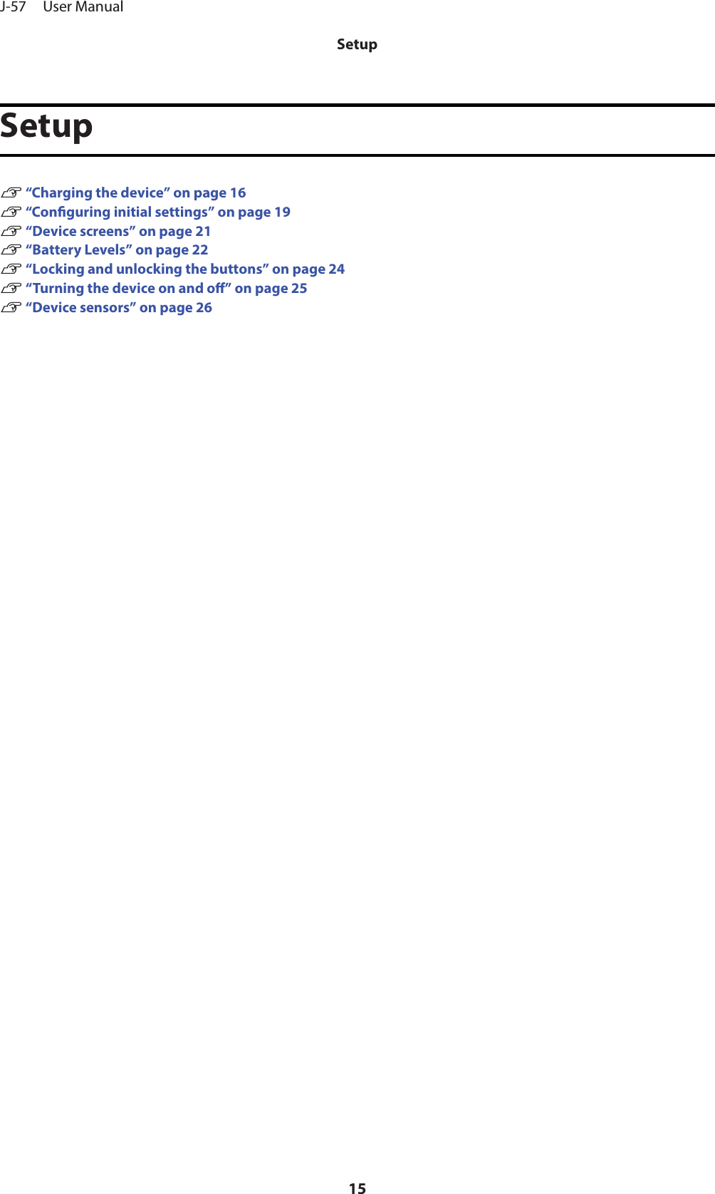 SetupU “Charging the device” on page 16U “Conguring initial settings” on page 19U “Device screens” on page 21U “Battery Levels” on page 22U “Locking and unlocking the buttons” on page 24U “Turning the device on and o” on page 25U “Device sensors” on page 26J-57     User ManualSetup15