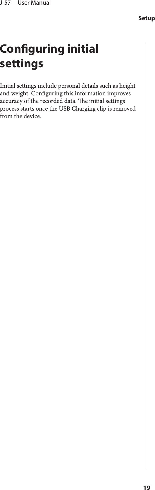 Conguring initialsettingsInitial settings include personal details such as heightand weight. Conguring this information improvesaccuracy of the recorded data. e initial settingsprocess starts once the USB Charging clip is removedfrom the device.J-57     User ManualSetup19