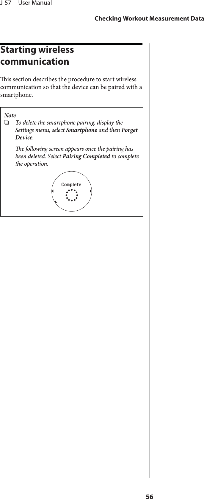 Starting wireless communicationis section describes the procedure to start wirelesscommunication so that the device can be paired with asmartphone.Note❏To delete the smartphone pairing, display theSettings menu, select Smartphone and then ForgetDevice.e following screen appears once the pairing hasbeen deleted. Select Pairing Completed to completethe operation.J-57     User ManualChecking Workout Measurement Data56