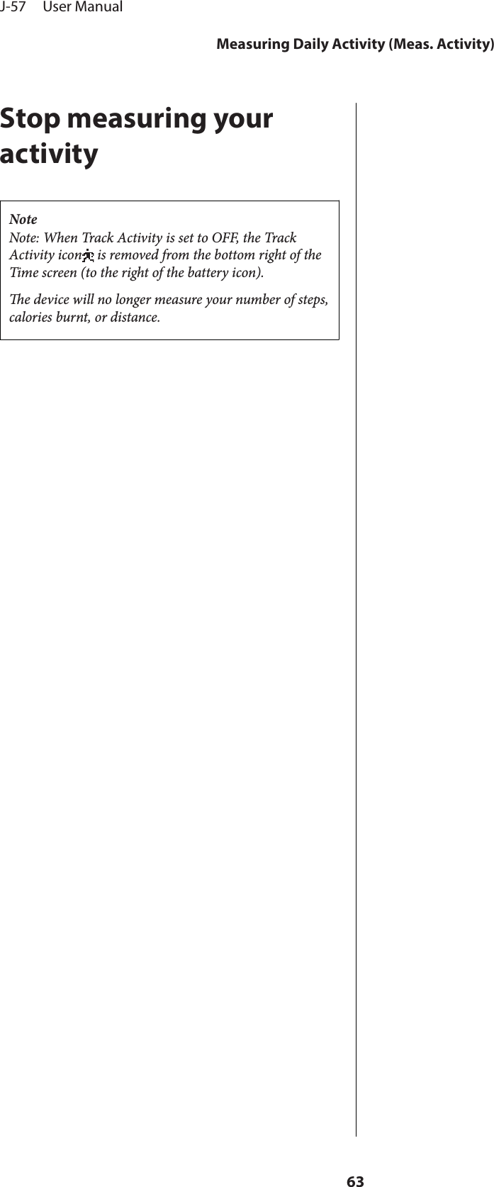 Stop measuring youractivityNoteNote: When Track Activity is set to OFF, the TrackActivity icon  is removed from the bottom right of theTime screen (to the right of the battery icon).e device will no longer measure your number of steps,calories burnt, or distance.J-57     User ManualMeasuring Daily Activity (Meas. Activity)63