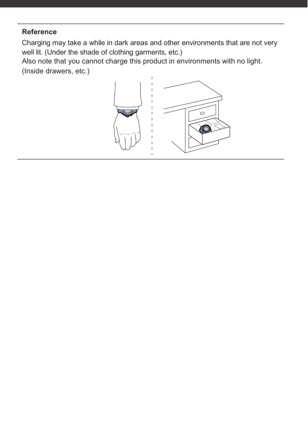 ReferenceCharging may take a while in dark areas and other environments that are not very well lit. (Under the shade of clothing garments, etc.)Also note that you cannot charge this product in environments with no light. (Inside drawers, etc.)