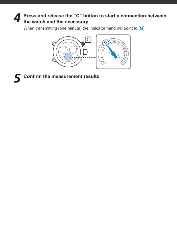 4  Press and release the “C” button to start a connection between the watch and the accessoryWhen transmitting (one minute) the indicator hand will point to [M].5 Conﬁ rm the measurement results