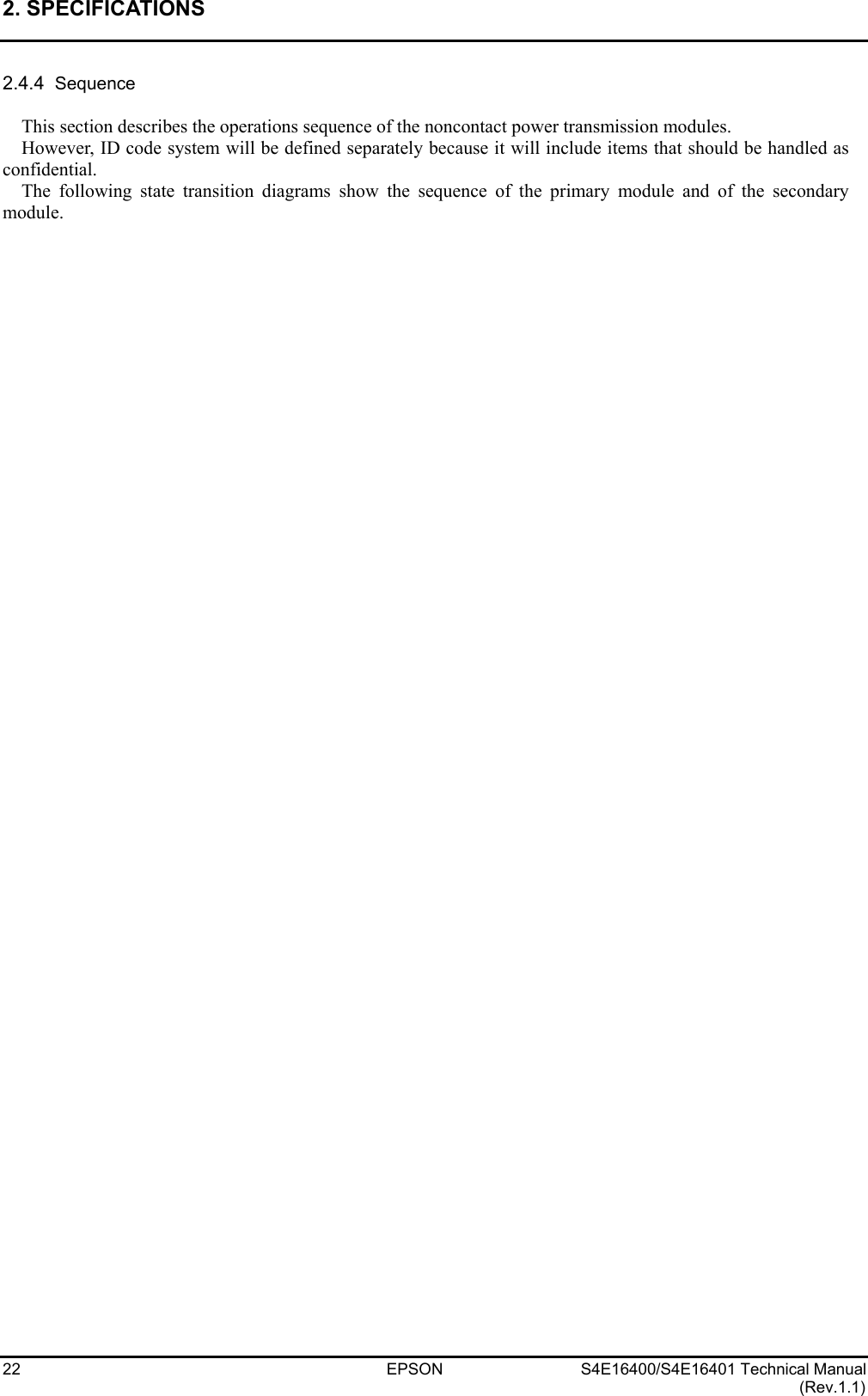 2. SPECIFICATIONS   22 EPSON S4E16400/S4E16401 Technical Manual (Rev.1.1) 2.4.4  Sequence  This section describes the operations sequence of the noncontact power transmission modules. However, ID code system will be defined separately because it will include items that should be handled as confidential. The following state transition diagrams show the sequence of the primary module and of the secondary module.   