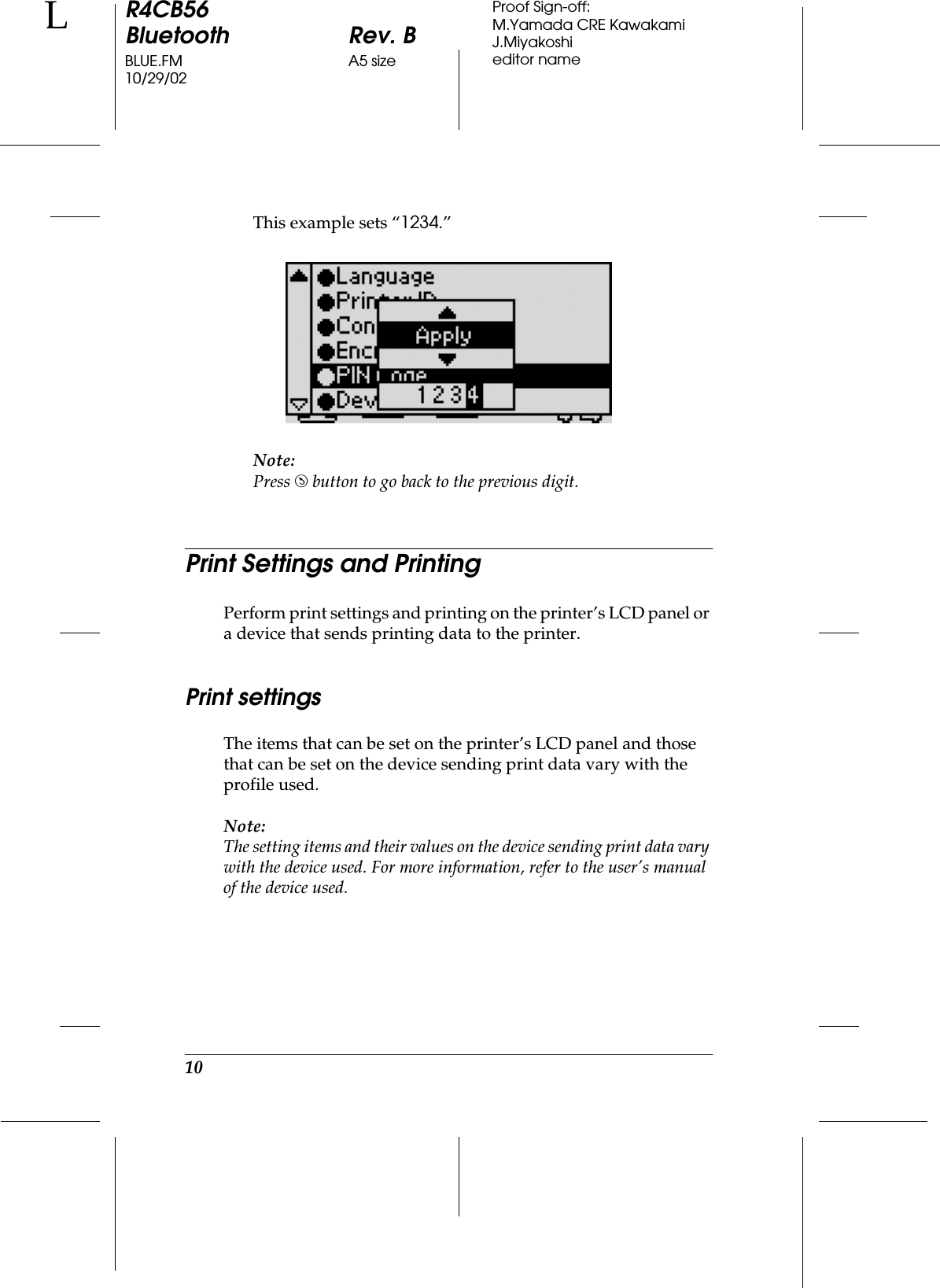 10R4CB56Bluetooth Rev. BBLUE.FM A5 size10/29/02LProof Sign-off:M.Yamada CRE KawakamiJ.Miyakoshieditor nameThis example sets “1234.”Note:Press - button to go back to the previous digit.Print Settings and PrintingPerform print settings and printing on the printer’s LCD panel or a device that sends printing data to the printer.  Print settingsThe items that can be set on the printer’s LCD panel and those that can be set on the device sending print data vary with the profile used.Note:The setting items and their values on the device sending print data vary with the device used. For more information, refer to the user’s manual of the device used.