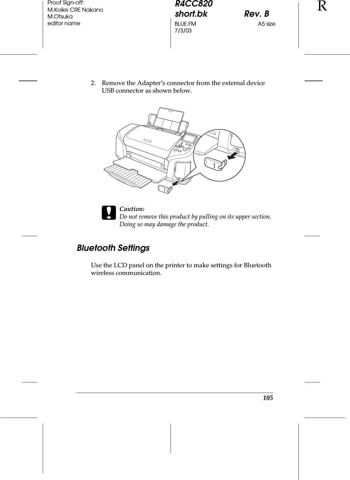 105R4CC820short.bk Rev. BBLUE.FM A5 size7/3/03RProof Sign-off:M.Koike CRE NakanoM.Otsukaeditor name2. Remove the Adapter’s connector from the external device USB connector as shown below.cCaution:Do not remove this product by pulling on its upper section. Doing so may damage the product.Bluetooth SettingsUse the LCD panel on the printer to make settings for Bluetooth wireless communication.