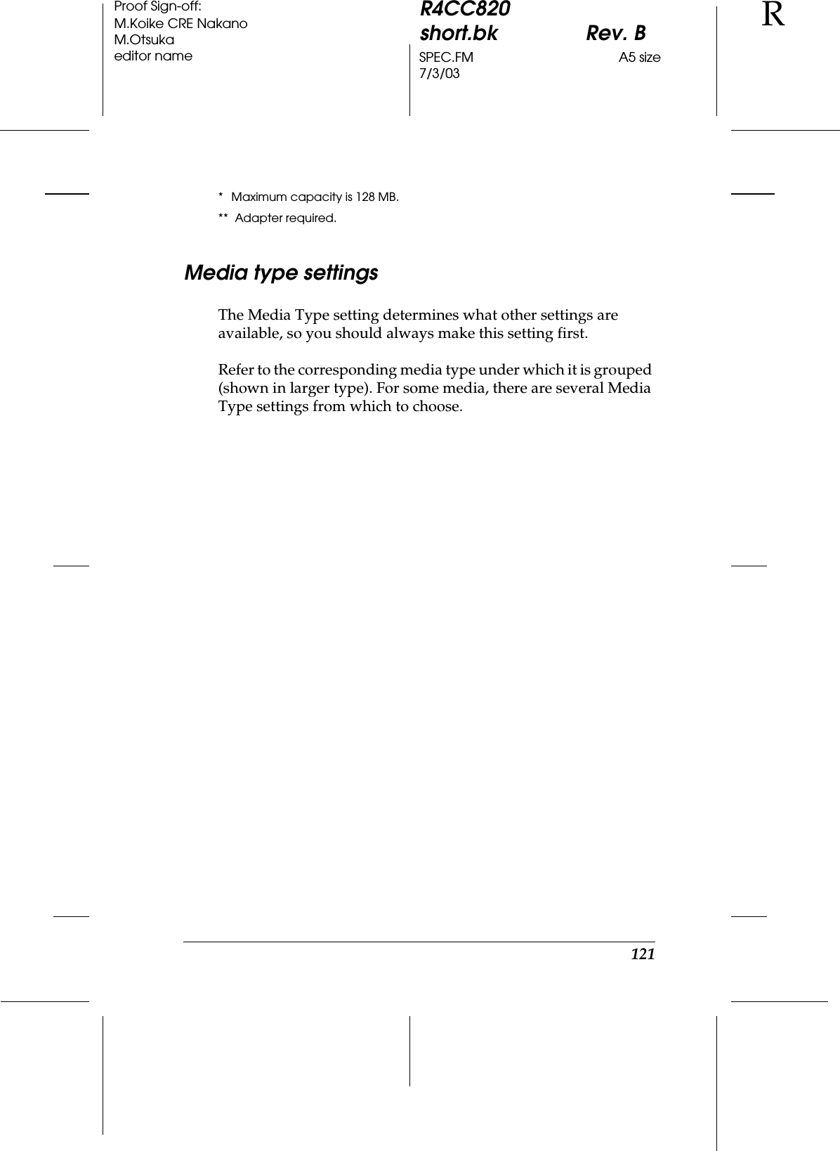121R4CC820short.bk Rev. BSPEC.FM A5 size7/3/03RProof Sign-off:M.Koike CRE NakanoM.Otsukaeditor name* Maximum capacity is 128 MB.**  Adapter required.Media type settingsThe Media Type setting determines what other settings are available, so you should always make this setting first.Refer to the corresponding media type under which it is grouped (shown in larger type). For some media, there are several Media Type settings from which to choose.