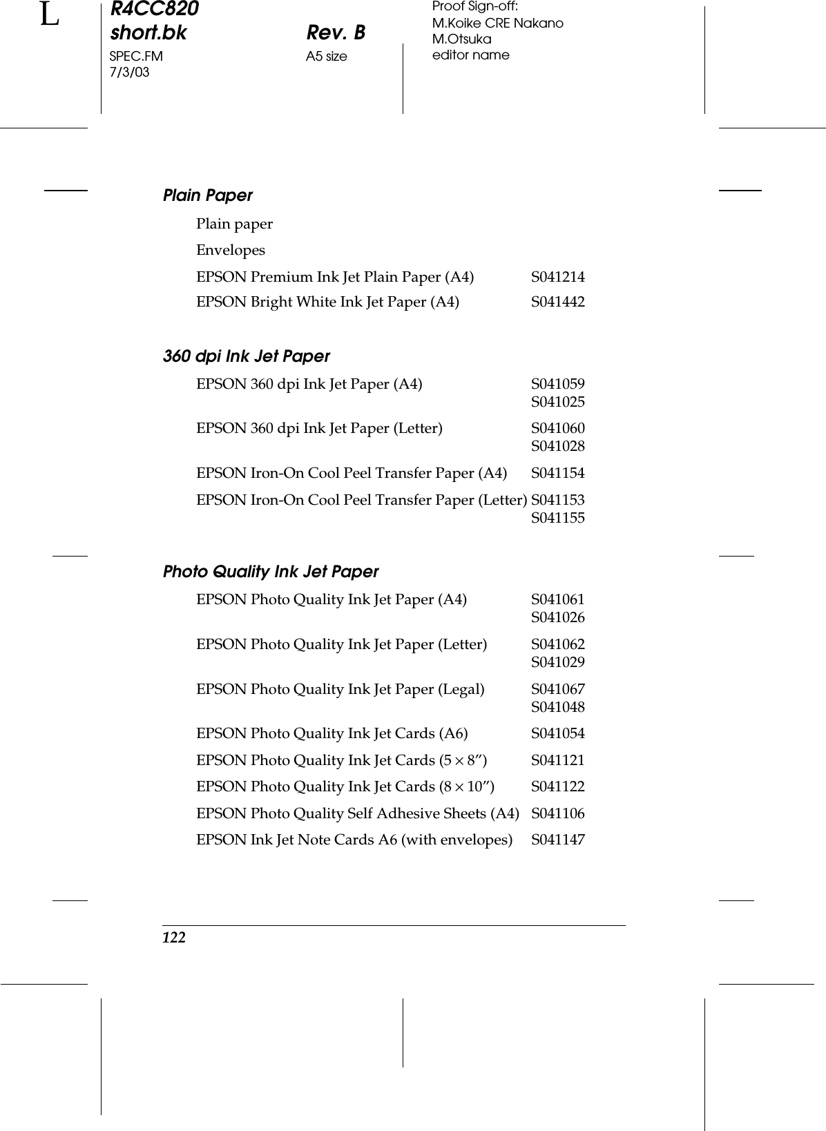 122R4CC820short.bk Rev. BSPEC.FM A5 size7/3/03LProof Sign-off:M.Koike CRE NakanoM.Otsukaeditor namePlain Paper360 dpi Ink Jet PaperPhoto Quality Ink Jet PaperPlain paperEnvelopesEPSON Premium Ink Jet Plain Paper (A4)EPSON Bright White Ink Jet Paper (A4)S041214S041442EPSON 360 dpi Ink Jet Paper (A4) S041059S041025EPSON 360 dpi Ink Jet Paper (Letter) S041060S041028EPSON Iron-On Cool Peel Transfer Paper (A4) S041154EPSON Iron-On Cool Peel Transfer Paper (Letter) S041153S041155EPSON Photo Quality Ink Jet Paper (A4) S041061S041026EPSON Photo Quality Ink Jet Paper (Letter) S041062S041029EPSON Photo Quality Ink Jet Paper (Legal) S041067S041048EPSON Photo Quality Ink Jet Cards (A6) S041054EPSON Photo Quality Ink Jet Cards (5 ×8”) S041121EPSON Photo Quality Ink Jet Cards (8 ×10”) S041122EPSON Photo Quality Self Adhesive Sheets (A4) S041106EPSON Ink Jet Note Cards A6 (with envelopes) S041147