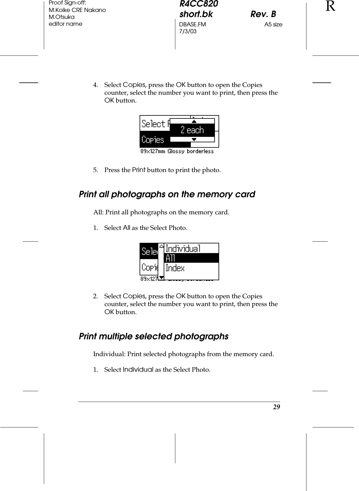 29R4CC820short.bk Rev. BDBASE.FM A5 size7/3/03RProof Sign-off:M.Koike CRE NakanoM.Otsukaeditor name4. Select Copies, press the OK button to open the Copies counter, select the number you want to print, then press the OK button.5. Press the Print button to print the photo.Print all photographs on the memory cardAll: Print all photographs on the memory card.1. Select All as the Select Photo.2. Select Copies, press the OK button to open the Copies counter, select the number you want to print, then press the OK button.Print multiple selected photographsIndividual: Print selected photographs from the memory card.1. Select Individual as the Select Photo.