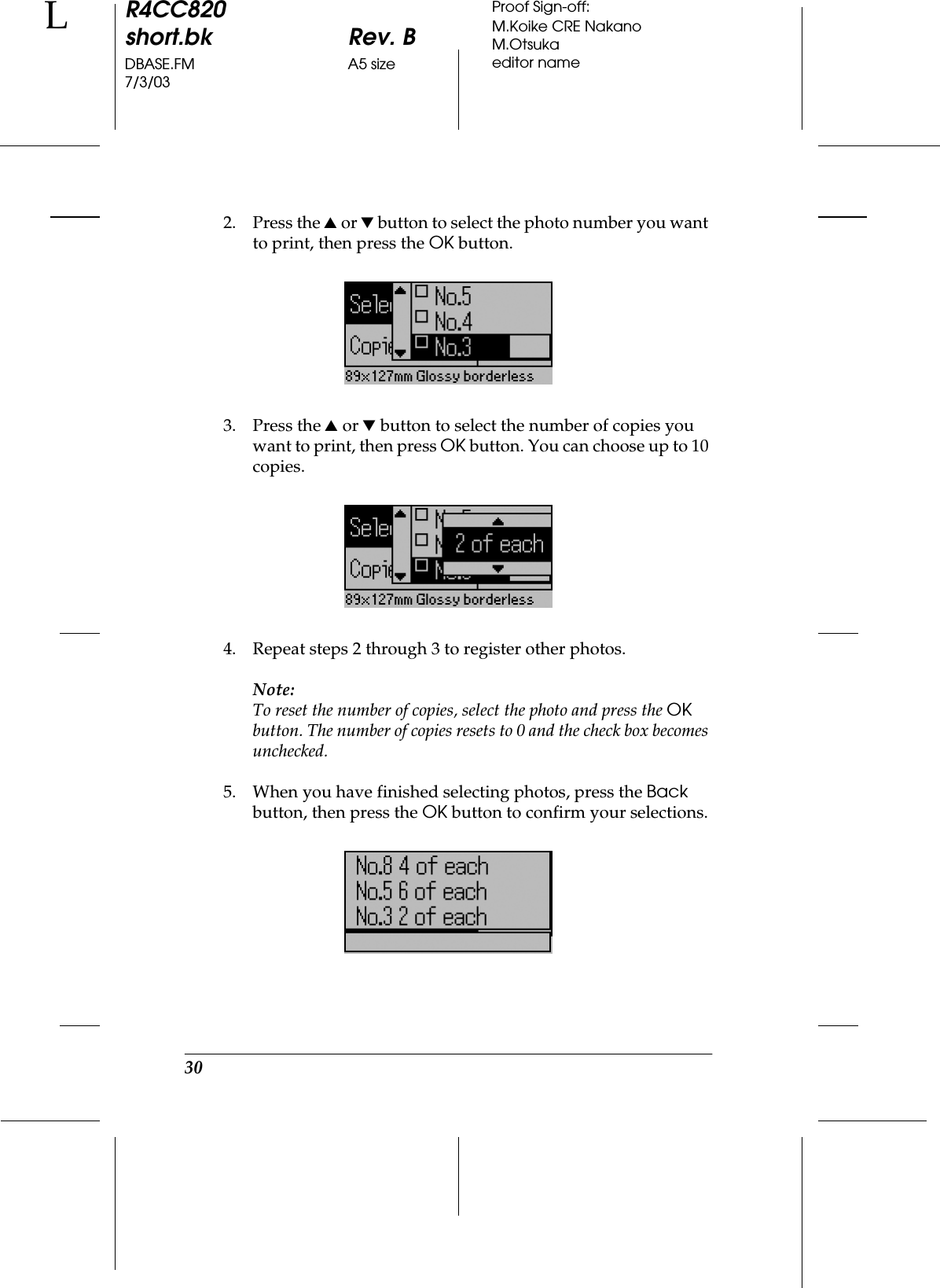 30R4CC820short.bk Rev. BDBASE.FM A5 size7/3/03LProof Sign-off:M.Koike CRE NakanoM.Otsukaeditor name2. Press the u or d button to select the photo number you want to print, then press the OK button.3. Press the u or d button to select the number of copies you want to print, then press OK button. You can choose up to 10 copies.4. Repeat steps 2 through 3 to register other photos.Note:To reset the number of copies, select the photo and press the OK button. The number of copies resets to 0 and the check box becomes unchecked.5. When you have finished selecting photos, press the Back button, then press the OK button to confirm your selections.