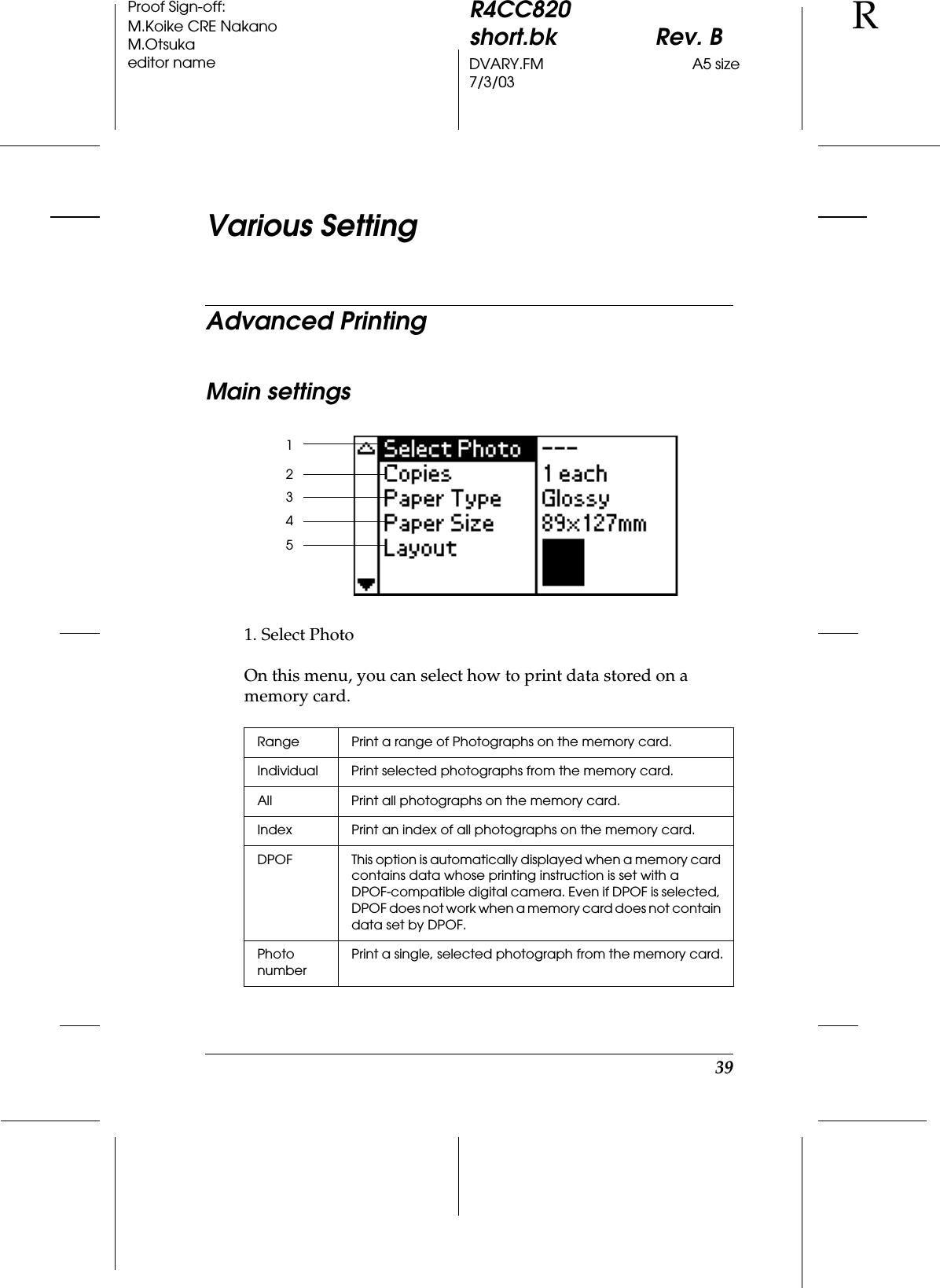 39R4CC820short.bk Rev. BDVARY.FM A5 size7/3/03RProof Sign-off:M.Koike CRE NakanoM.Otsukaeditor nameVarious SettingAdvanced PrintingMain settings1. Select PhotoOn this menu, you can select how to print data stored on a memory card.Range Print a range of Photographs on the memory card.Individual Print selected photographs from the memory card.All Print all photographs on the memory card.Index Print an index of all photographs on the memory card.DPOF This option is automatically displayed when a memory card contains data whose printing instruction is set with a DPOF-compatible digital camera. Even if DPOF is selected, DPOF does not work when a memory card does not contain data set by DPOF.Photo numberPrint a single, selected photograph from the memory card.12345