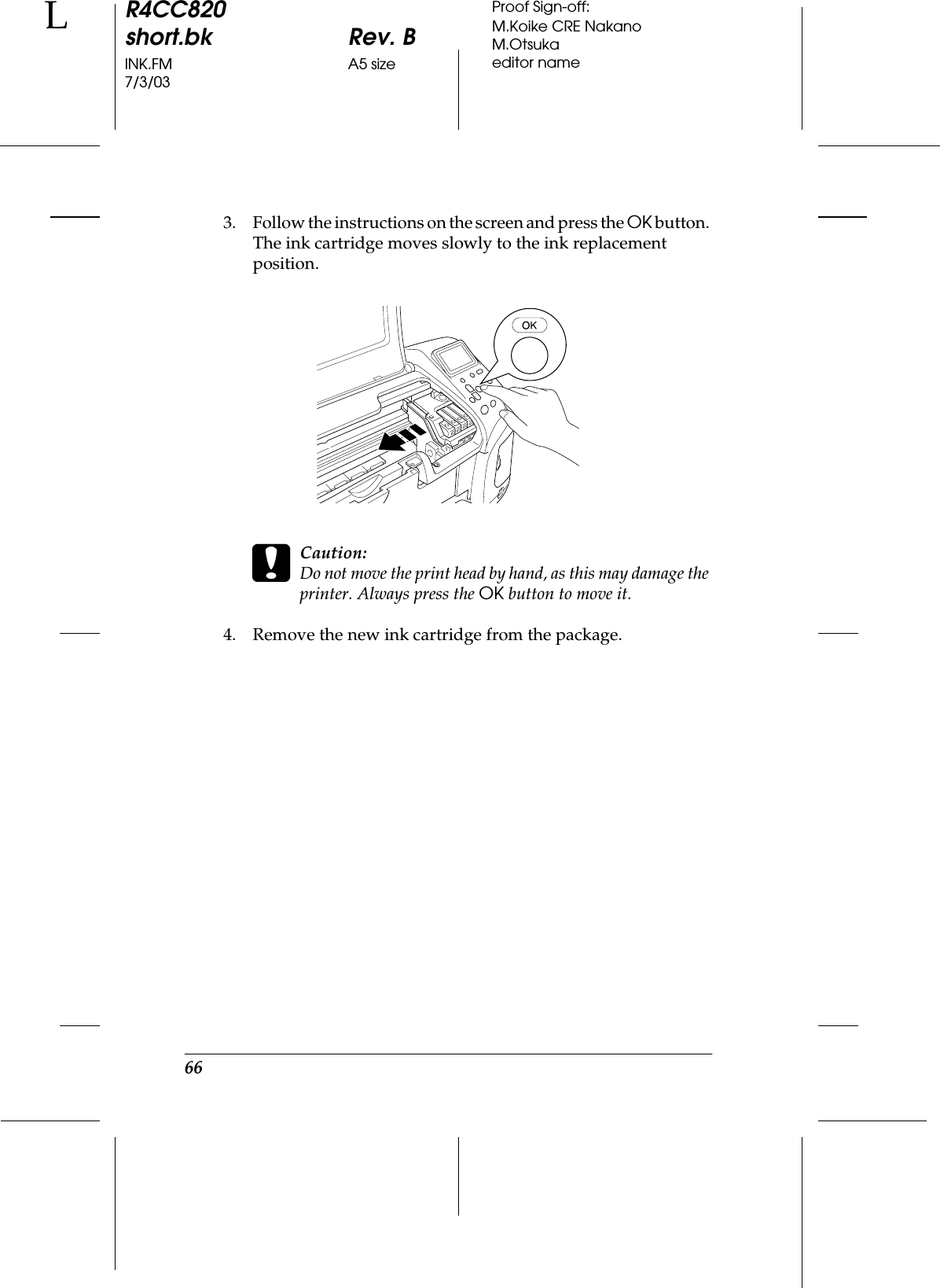 66R4CC820short.bk Rev. BINK.FM A5 size7/3/03LProof Sign-off:M.Koike CRE NakanoM.Otsukaeditor name3. Follow the instructions on the screen and press the OK button. The ink cartridge moves slowly to the ink replacement position.cCaution:Do not move the print head by hand, as this may damage the printer. Always press the OK button to move it.4. Remove the new ink cartridge from the package.