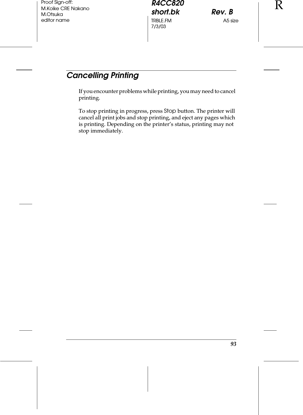 93R4CC820short.bk Rev. BTRBLE.FM A5 size7/3/03RProof Sign-off:M.Koike CRE NakanoM.Otsukaeditor nameCancelling PrintingIf you encounter problems while printing, you may need to cancel printing. To stop printing in progress, press Stop button. The printer will cancel all print jobs and stop printing, and eject any pages which is printing. Depending on the printer’s status, printing may not stop immediately.