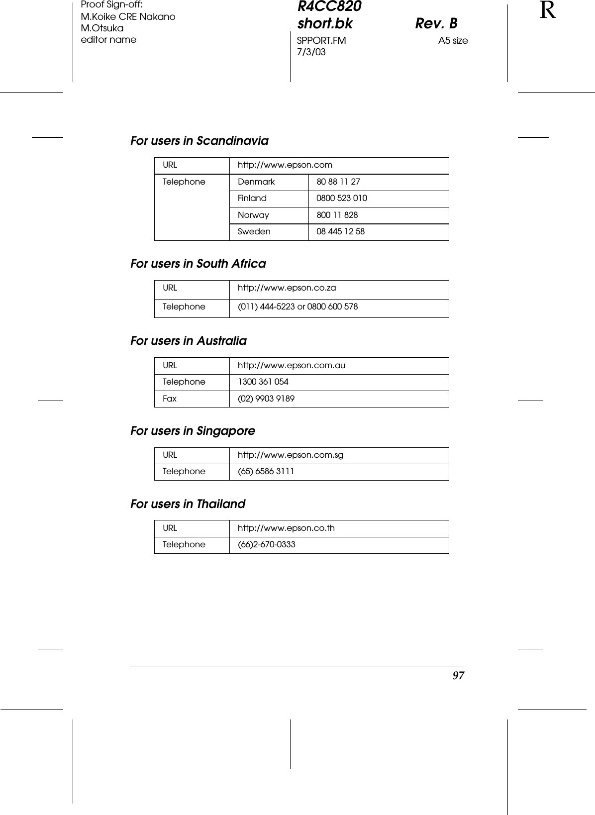 97R4CC820short.bk Rev. BSPPORT.FM A5 size7/3/03RProof Sign-off:M.Koike CRE NakanoM.Otsukaeditor nameFor users in ScandinaviaFor users in South AfricaFor users in AustraliaFor users in SingaporeFor users in ThailandURL http://www.epson.comTelephone Denmark 80 88 11 27Finland 0800 523 010Norway 800 11 828Sweden 08 445 12 58URL http://www.epson.co.zaTelephone (011) 444-5223 or 0800 600 578URL http://www.epson.com.auTelephone 1300 361 054Fax (02) 9903 9189URL http://www.epson.com.sgTelephone (65) 6586 3111URL http://www.epson.co.thTelephone (66)2-670-0333