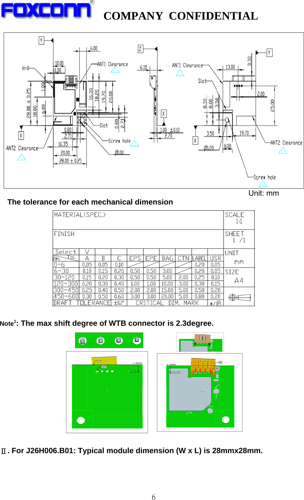   COMPANY CONFIDENTIAL              6                                                                      Unit: mm The tolerance for each mechanical dimension   Note1: The max shift degree of WTB connector is 2.3degree.   Ⅱ. For J26H006.B01: Typical module dimension (W x L) is 28mmx28mm.  