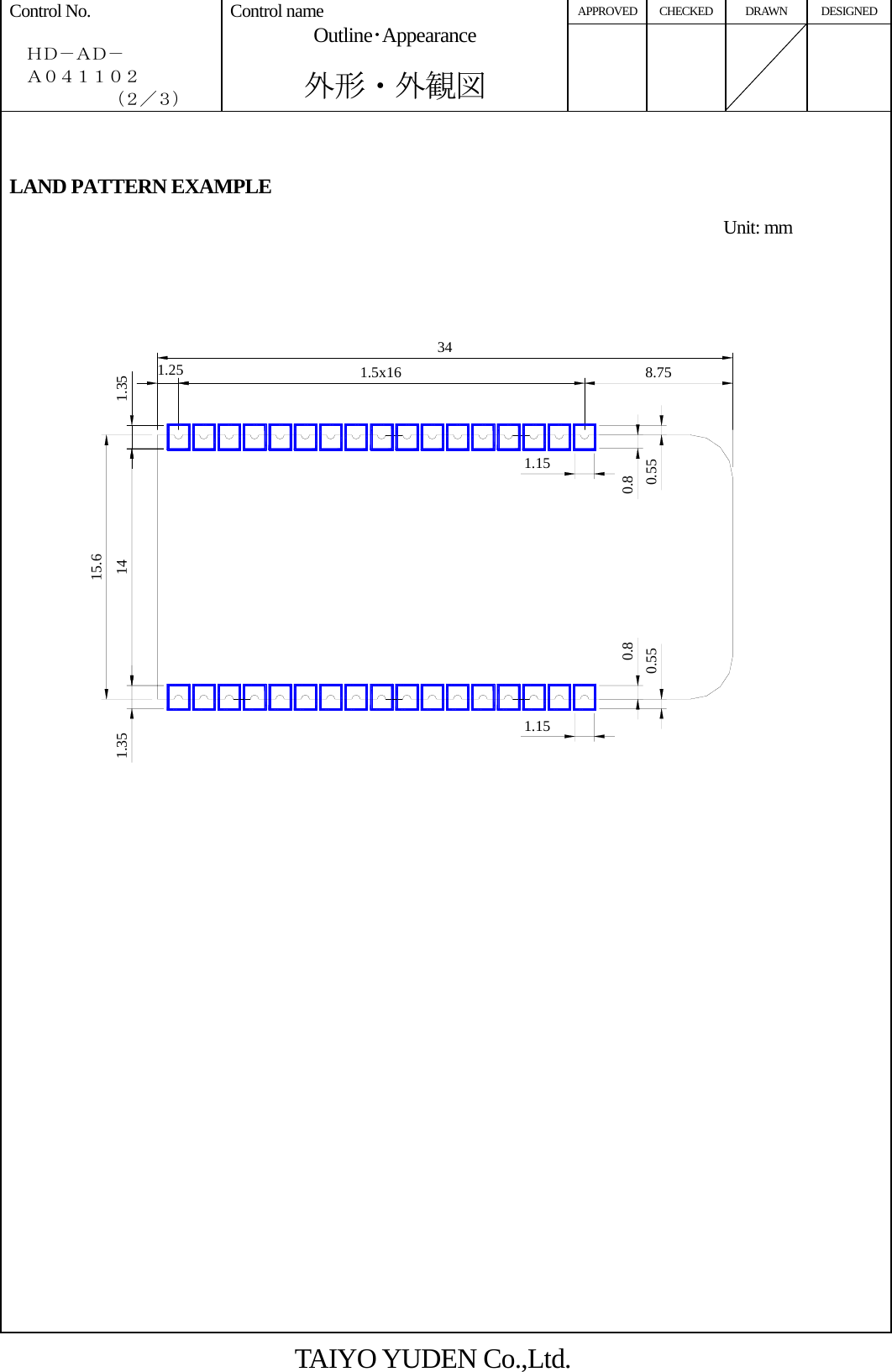 APPROVED CHECKED DRAWN DESIGNED Control No.    ＨＤ－ＡＤ－   Ａ０４１１０２       （２／３） Control name Outline･Appearance  外形・外観図        LAND PATTERN EXAMPLE       348.750.550.81.151.150.80.5515.6141.351.5x161.251.35                           TAIYO YUDEN Co.,Ltd. Unit: mm 