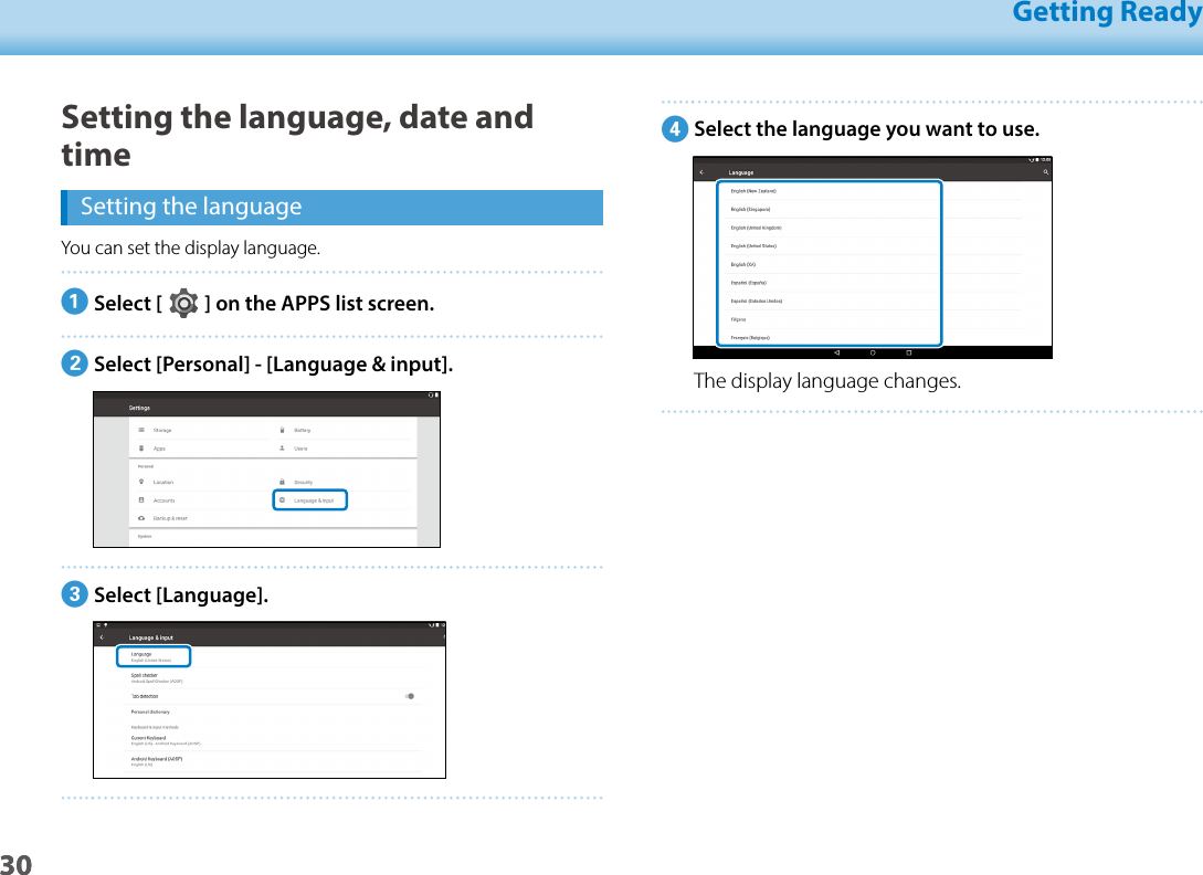 3001_Chapter title01_Head A02__leadGetting Ready30Setting the language, date and timeSetting the languageYou can set the display language.ASelect [   ] on the APPS list screen.BSelect [Personal] - [Language &amp; input].CSelect [Language].DSelect the language you want to use.The display language changes.