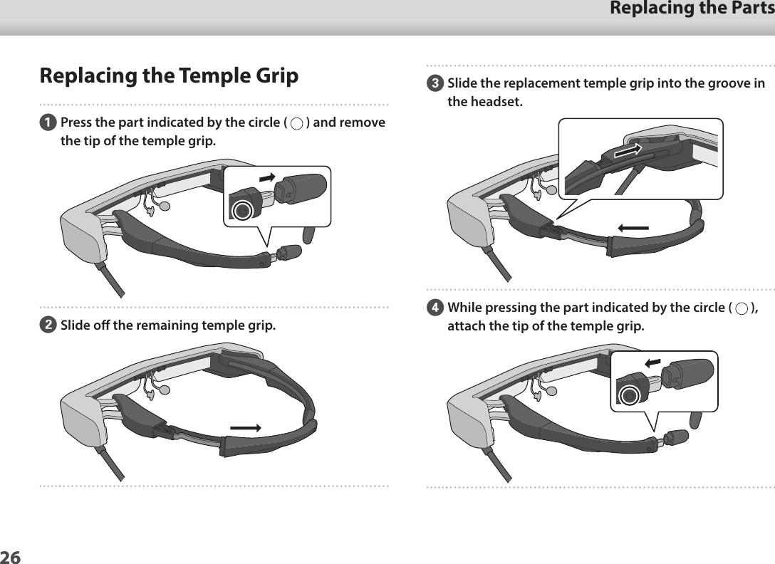 2601_Chapter title01_Head A02__leadReplacing the Parts26Replacing the Temple GripAPress the part indicated by the circle (   ) and remove the tip of the temple grip.BSlide o the remaining temple grip. CSlide the replacement temple grip into the groove in the headset.DWhile pressing the part indicated by the circle (   ), attach the tip of the temple grip.