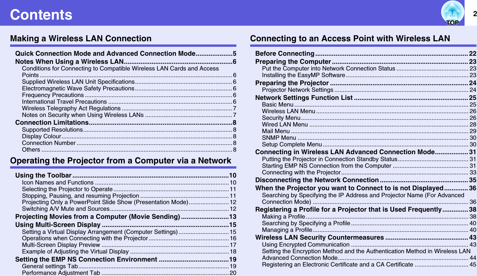 2ContentsMaking a Wireless LAN ConnectionQuick Connection Mode and Advanced Connection Mode....................5Notes When Using a Wireless LAN...........................................................6Conditions for Connecting to Compatible Wireless LAN Cards and Access Points ................................................................................................................... 6Supplied Wireless LAN Unit Specifications.......................................................... 6Electromagnetic Wave Safety Precautions .......................................................... 6Frequency Precautions ........................................................................................ 6International Travel Precautions .......................................................................... 6Wireless Telegraphy Act Regulations .................................................................. 7Notes on Security when Using Wireless LANs .................................................... 7Connection Limitations..............................................................................8Supported Resolutions......................................................................................... 8Display Colour...................................................................................................... 8Connection Number ............................................................................................. 8Others .................................................................................................................. 8Operating the Projector from a Computer via a NetworkUsing the Toolbar .....................................................................................10Icon Names and Functions ................................................................................ 10Selecting the Projector to Operate ..................................................................... 11Stopping, Pausing, and resuming Projection ..................................................... 11Projecting Only a PowerPoint Slide Show (Presentation Mode) ........................ 12Switching A/V Mute and Sources....................................................................... 12Projecting Movies from a Computer (Movie Sending) ..........................13Using Multi-Screen Display .....................................................................15Setting a Virtual Display Arrangement (Computer Settings) .............................. 15Operations when Connecting with the Projector ................................................ 16Multi-Screen Display Preview ............................................................................ 17Example of Adjusting the Virtual Display ........................................................... 18Setting the EMP NS Connection Environment ......................................19General settings Tab..........................................................................................19Performance Adjustment Tab ............................................................................ 20Connecting to an Access Point with Wireless LANBefore Connecting ................................................................................... 22Preparing the Computer .......................................................................... 23Put the Computer into Network Connection Status ........................................... 23Installing the EasyMP Software ......................................................................... 23Preparing the Projector ........................................................................... 24Projector Network Settings ................................................................................ 24Network Settings Function List .............................................................. 25Basic Menu ........................................................................................................ 25Wireless LAN Menu ........................................................................................... 26Security Menu.................................................................................................... 26Wired LAN Menu ............................................................................................... 28Mail Menu .......................................................................................................... 29SNMP Menu ...................................................................................................... 30Setup Complete Menu ....................................................................................... 30Connecting in Wireless LAN Advanced Connection Mode.................. 31Putting the Projector in Connection Standby Status.......................................... 31Starting EMP NS Connection from the Computer ............................................. 31Connecting with the Projector............................................................................ 33Disconnecting the Network Connection ................................................ 35When the Projector you want to Connect to is not Displayed............. 36Searching by Specifying the IP Address and Projector Name (For Advanced Connection Mode) ............................................................................................. 36Registering a Profile for a Projector that is Used Frequently.............. 38Making a Profile ................................................................................................. 38Searching by Specifying a Profile ...................................................................... 40Managing a Profile............................................................................................. 40Wireless LAN Security Countermeasures ............................................. 43Using Encrypted Communication ...................................................................... 43Setting the Encryption Method and the Authentication Method in Wireless LAN Advanced Connection Mode.............................................................................. 44Registering an Electronic Certificate and a CA Certificate ................................ 45