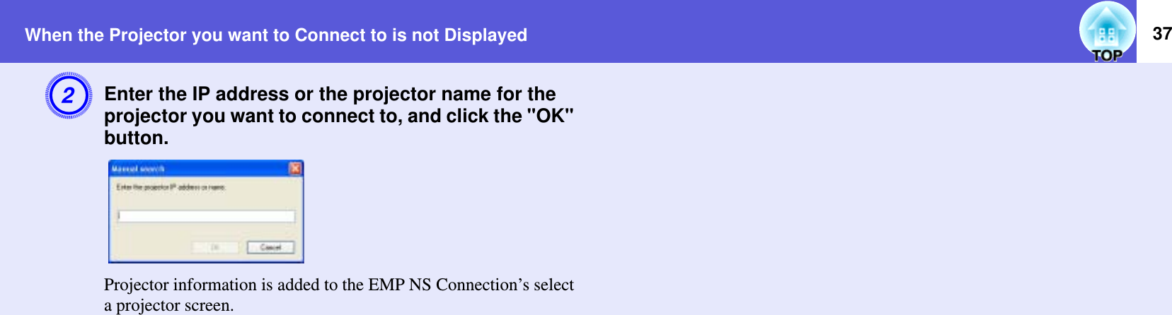 When the Projector you want to Connect to is not Displayed 37BEnter the IP address or the projector name for the projector you want to connect to, and click the &quot;OK&quot; button.Projector information is added to the EMP NS Connection’s select a projector screen.