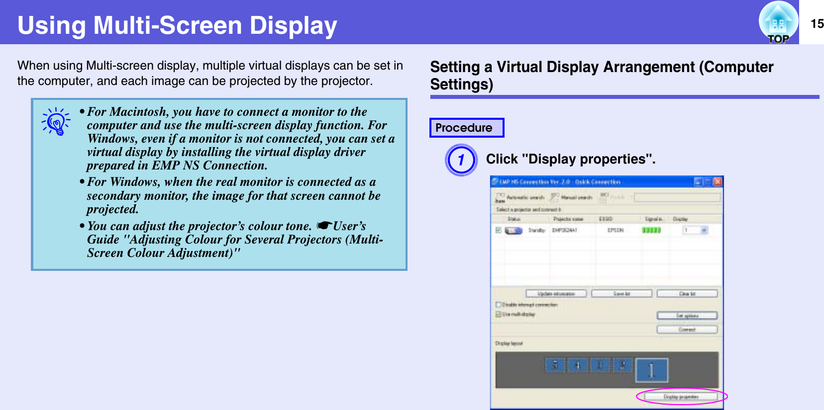 15Using Multi-Screen DisplayWhen using Multi-screen display, multiple virtual displays can be set in the computer, and each image can be projected by the projector.Setting a Virtual Display Arrangement (Computer Settings)AClick &quot;Display properties&quot;.q• For Macintosh, you have to connect a monitor to the computer and use the multi-screen display function. For Windows, even if a monitor is not connected, you can set a virtual display by installing the virtual display driver prepared in EMP NS Connection.• For Windows, when the real monitor is connected as a secondary monitor, the image for that screen cannot be projected.• You can adjust the projector’s colour tone. sUser’s Guide &quot;Adjusting Colour for Several Projectors (Multi-Screen Colour Adjustment)&quot;Procedure