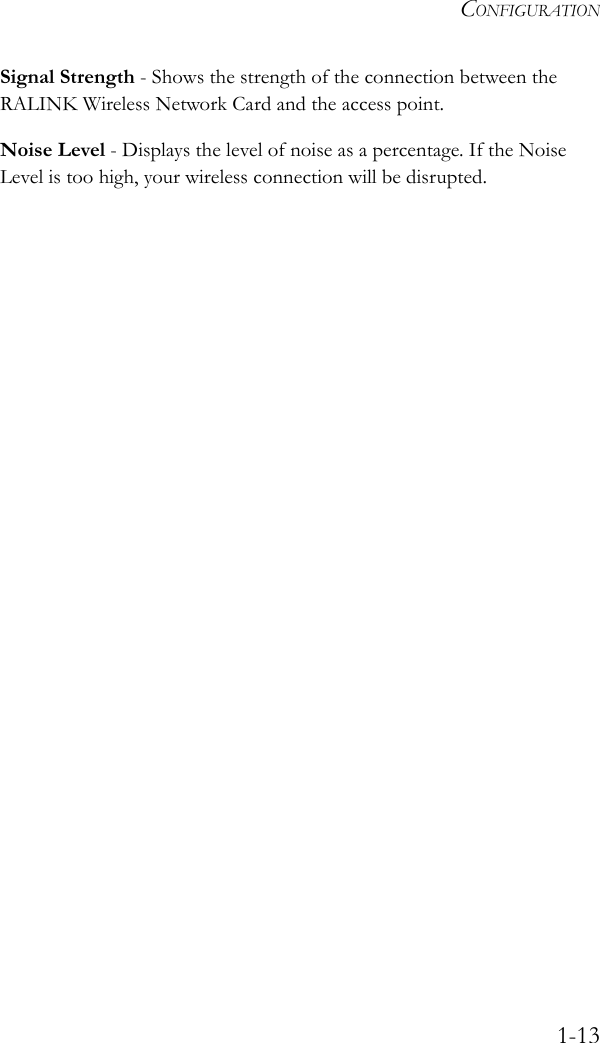 CONFIGURATION1-13Signal Strength - Shows the strength of the connection between the RALINK Wireless Network Card and the access point.Noise Level - Displays the level of noise as a percentage. If the Noise Level is too high, your wireless connection will be disrupted.
