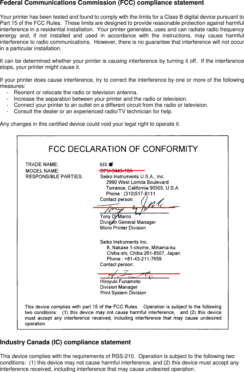 Federal Communications Commission (FCC) compliance statement  Your printer has been tested and found to comply with the limits for a Class B digital device pursuant to Part 15 of the FCC Rules.  These limits are designed to provide reasonable protection against harmful interference in a residential installation.  Your printer generates, uses and can radiate radio frequency energy and, if not installed and used in accordance with the instructions, may cause harmful interference to radio communications.  However, there is no guarantee that interference will not occur in a particular installation.  It can be determined whether your printer is causing interference by turning it off.  If the interference stops, your printer might cause it.   If your printer does cause interference, try to correct the interference by one or more of the following measures:   -  Reorient or relocate the radio or television antenna.   -  Increase the separation between your printer and the radio or television.   -  Connect your printer to an outlet on a different circuit from the radio or television.   -  Consult the dealer or an experienced radio/TV technician for help.  Any changes in this certified device could void your legal right to operate it.  Industry Canada (IC) compliance statement  This device complies with the requirements of RSS-210.  Operation is subject to the following two conditions:  (1) this device may not cause harmful interference, and (2) this device must accept any interference received, including interference that may cause undesired operation. 