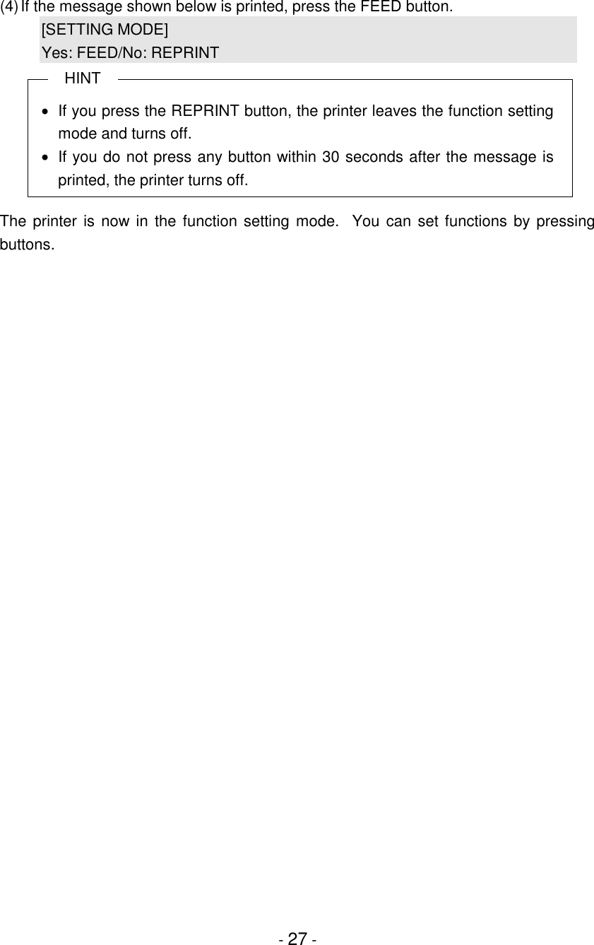 - 27 -(4)If the message shown below is printed, press the FEED button.[SETTING MODE]Yes: FEED/No: REPRINTHINT•  If you press the REPRINT button, the printer leaves the function settingmode and turns off.•  If you do not press any button within 30 seconds after the message isprinted, the printer turns off.The printer is now in the function setting mode.  You can set functions by pressingbuttons.