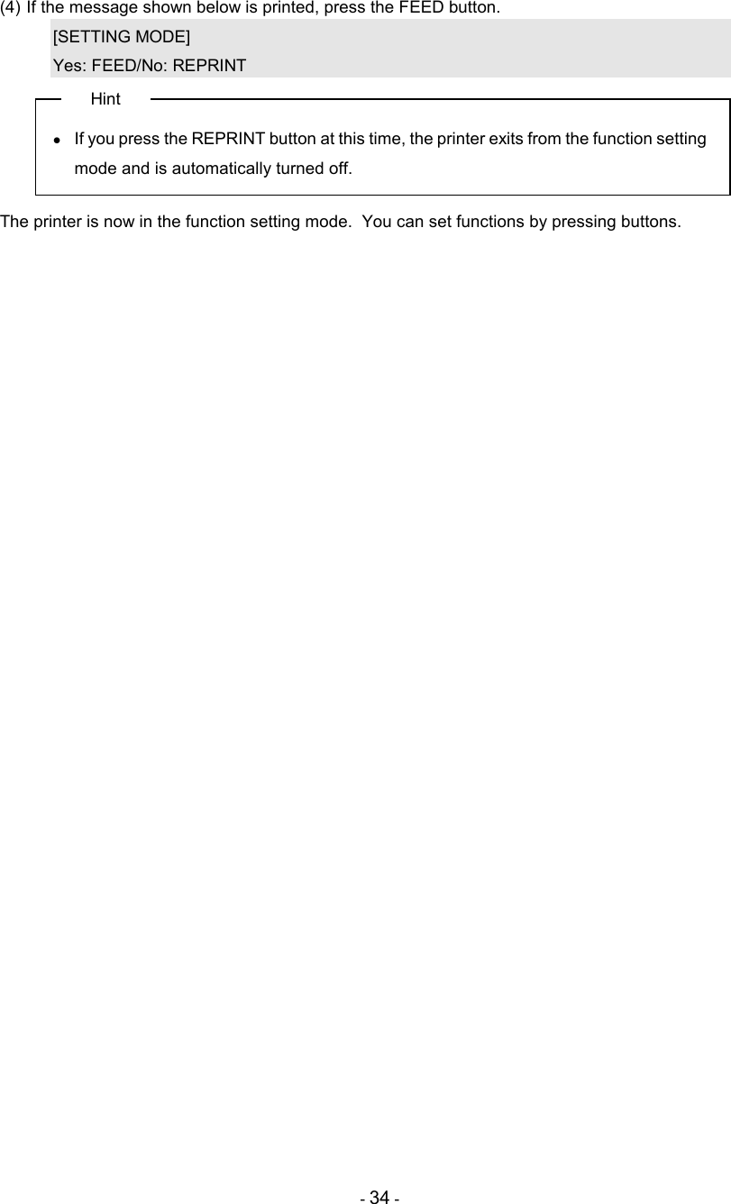 - 34 - (4) If the message shown below is printed, press the FEED button. [SETTING MODE] Yes: FEED/No: REPRINT Hint •  If you press the REPRINT button at this time, the printer exits from the function setting mode and is automatically turned off.  The printer is now in the function setting mode.  You can set functions by pressing buttons.    