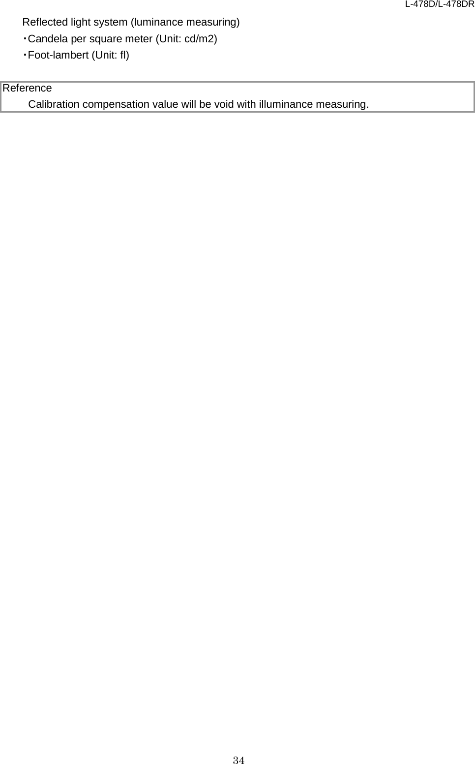 L-478D/L-478DR 34 Reflected light system (luminance measuring)   ・Candela per square meter (Unit: cd/m2)   ・Foot-lambert (Unit: fl)    Reference Calibration compensation value will be void with illuminance measuring. 