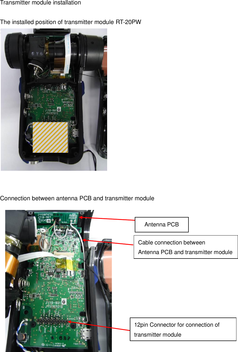 Transmitter module installation  The installed position of transmitter module RT-20PW PW                 Connection between antenna PCB and transmitter module Antenna PCB Cable connection between   Antenna PCB and transmitter module 12pin Connector for connection of transmitter module 