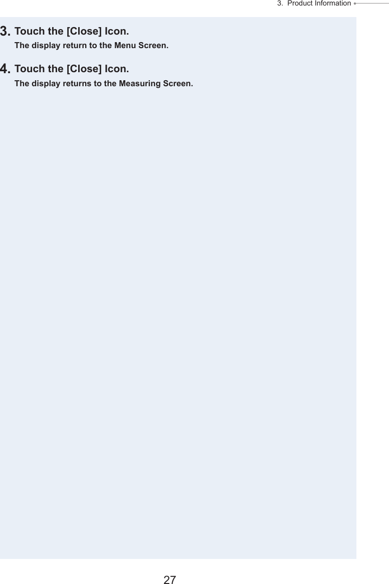 27 3.  Product Information ● 3. Touch the [Close] Icon.The display return to the Menu Screen.4. Touch the [Close] Icon.The display returns to the Measuring Screen.
