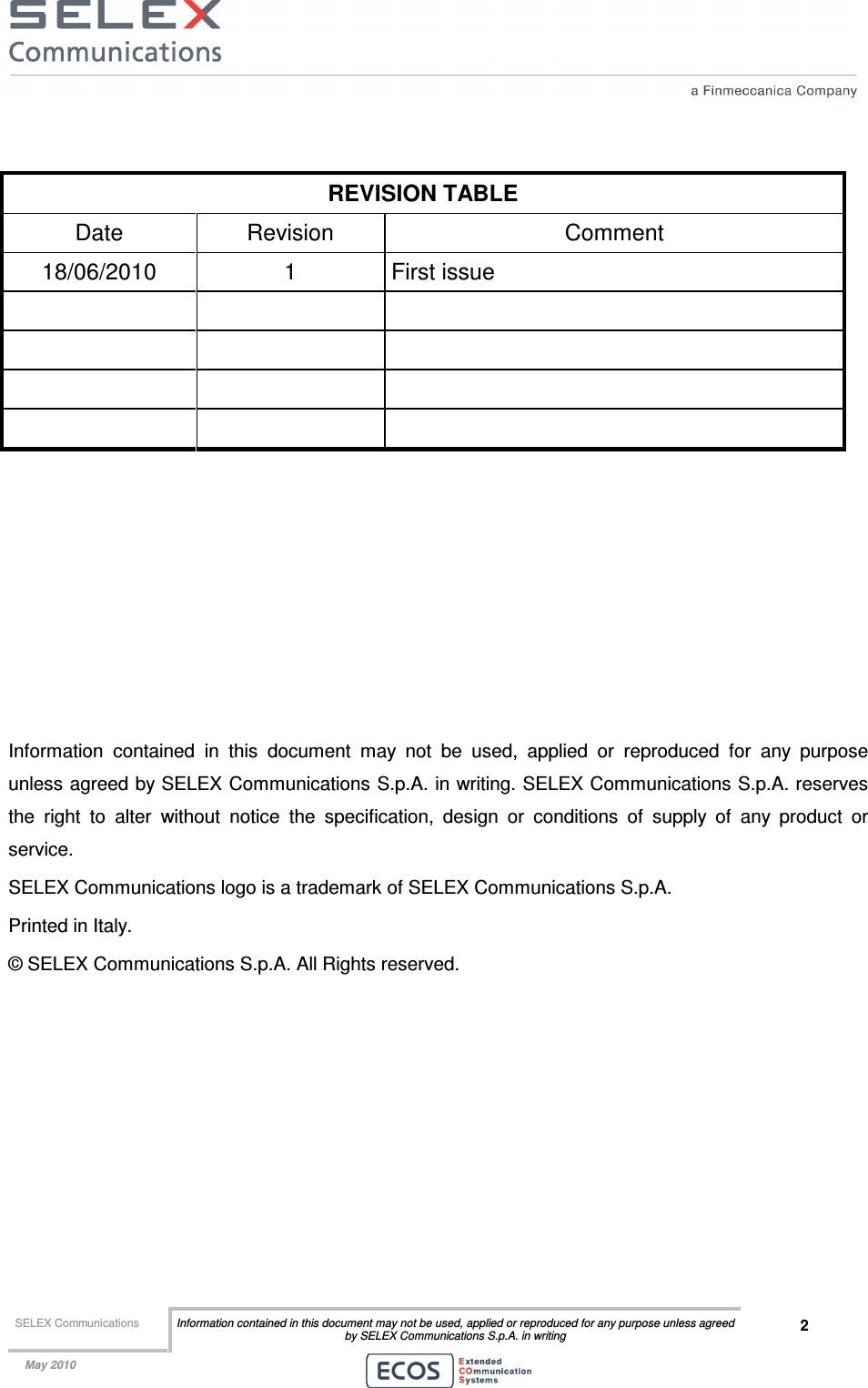  SELEX Communications  Information contained in this document may not be used, applied or reproduced for any purpose unless agreed by SELEX Communications S.p.A. in writing 2    May 2010     REVISION TABLE Date  Revision  Comment 18/06/2010  1  First issue                      Information  contained  in  this  document  may  not  be  used,  applied  or  reproduced  for  any  purpose unless agreed by SELEX Communications S.p.A. in writing. SELEX Communications S.p.A. reserves the  right  to  alter  without  notice  the  specification,  design  or  conditions  of  supply  of  any  product  or service. SELEX Communications logo is a trademark of SELEX Communications S.p.A. Printed in Italy. © SELEX Communications S.p.A. All Rights reserved.  