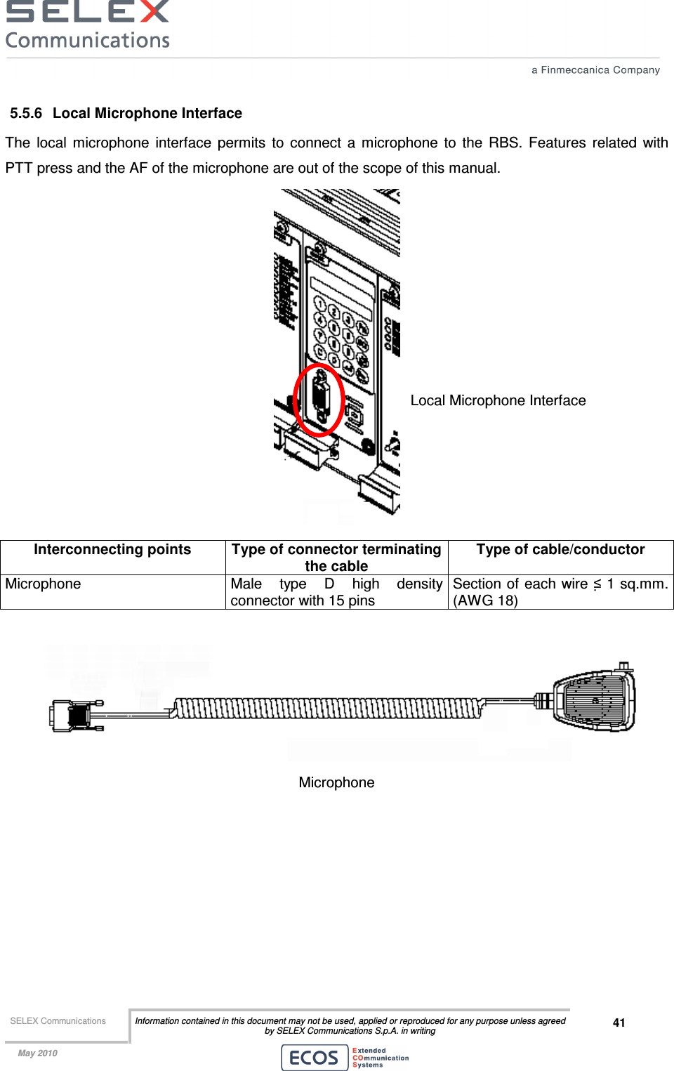  SELEX Communications  Information contained in this document may not be used, applied or reproduced for any purpose unless agreed by SELEX Communications S.p.A. in writing 41    May 2010    5.5.6  Local Microphone Interface The  local  microphone  interface  permits  to  connect  a  microphone  to  the  RBS.  Features  related  with PTT press and the AF of the microphone are out of the scope of this manual.  Interconnecting points  Type of connector terminating the cable Type of cable/conductor Microphone  Male  type  D  high  density connector with 15 pins  Section of each wire ≤ 1 sq.mm. (AWG 18)   Microphone Local Microphone Interface 